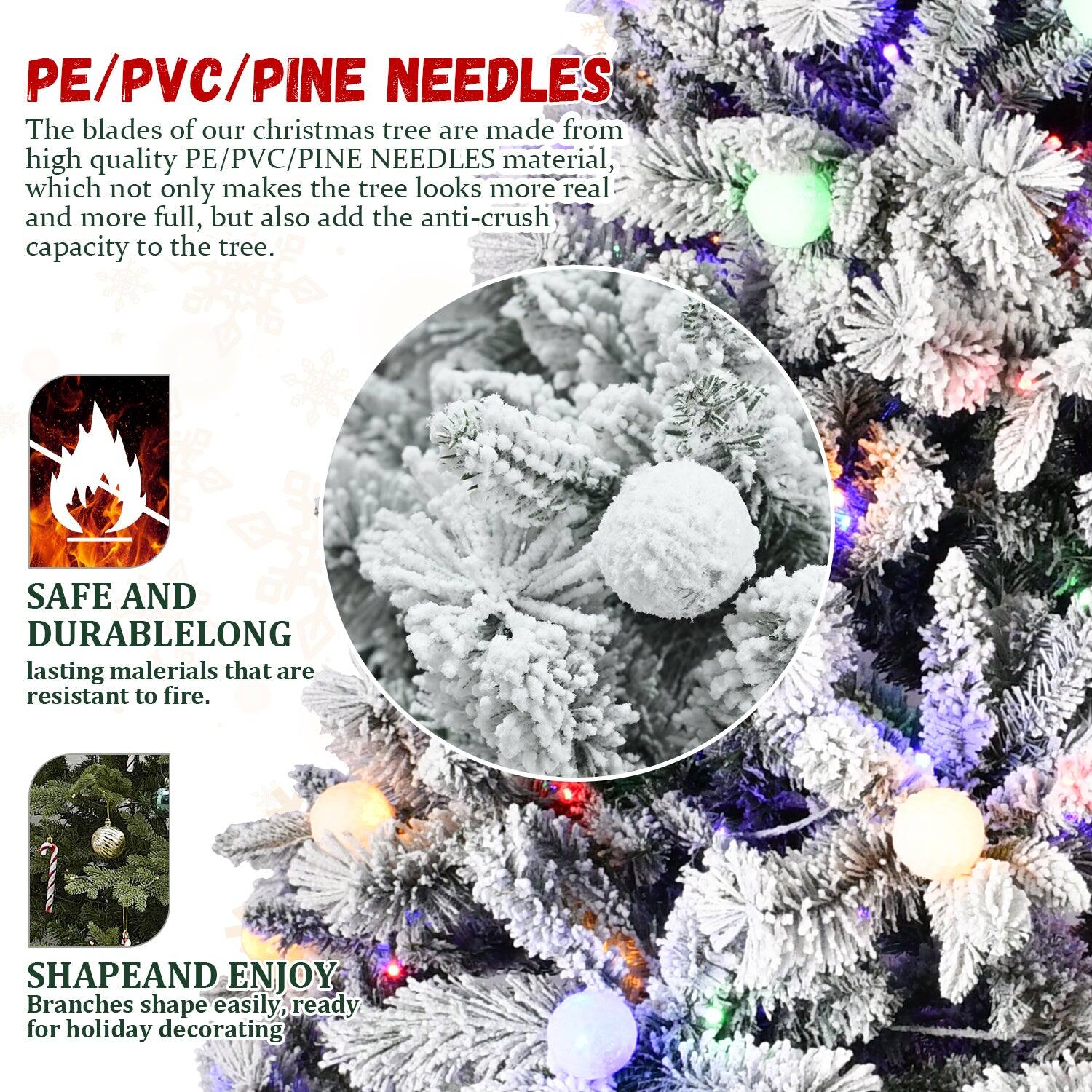 PE/PVC/PINE NEEDLES

The blades of our Christmas tree are made from high quality PE/PVC/PINE NEEDLES material, which not only makes the tree look more real and more full, but also add the anti-crush capacity to the tree.

SAFE AND DURABLE
LONG lasting materials that are resistant to fire.

SHAPE AND ENJOY
Branches shape easily, ready for holiday decorating.