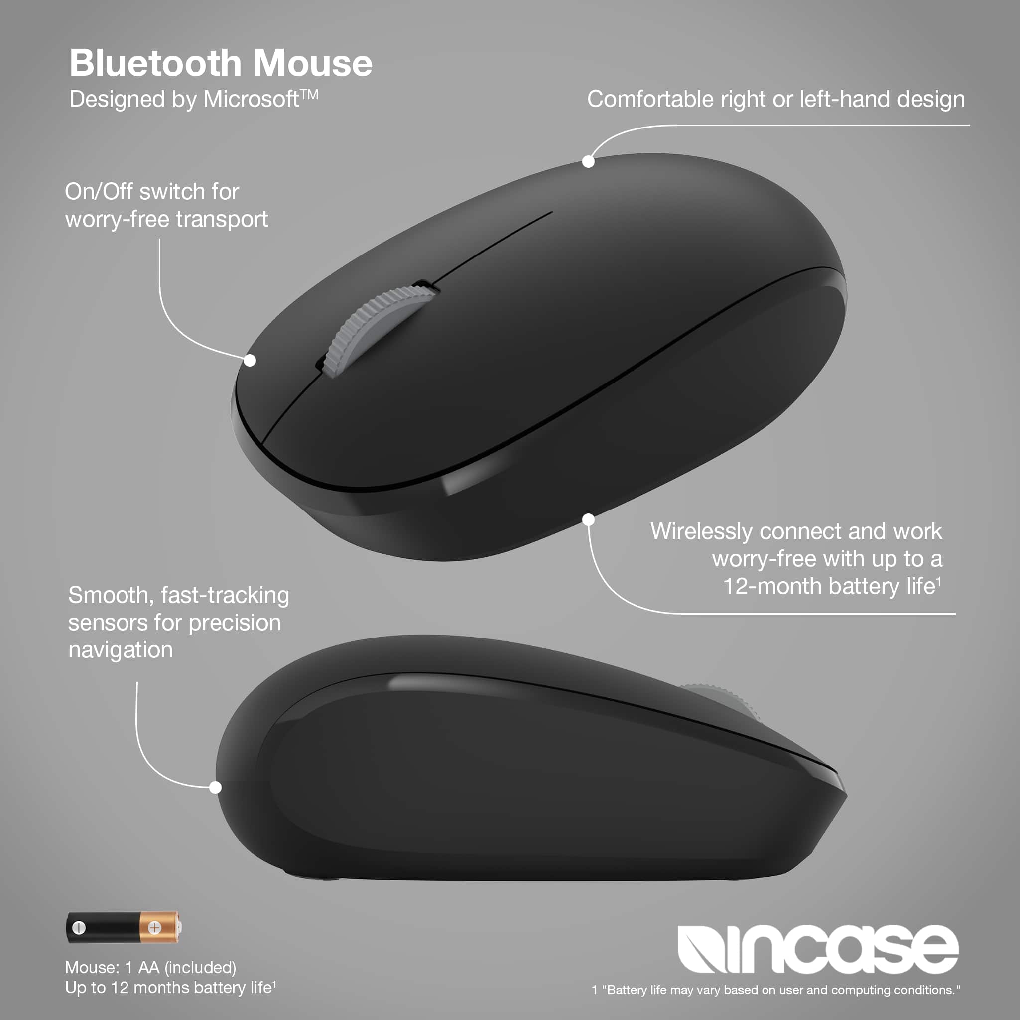 Bluetooth Mouse Designed by MicrosoftTM On/Off switch for worry-free transport Smooth, fast-tracking sensors for precision navigation Wirelessly connect and work worry-free with up to a 12-month battery life - 1 AA (included) Up to 12 months battery life may vary based on user and computing conditions.