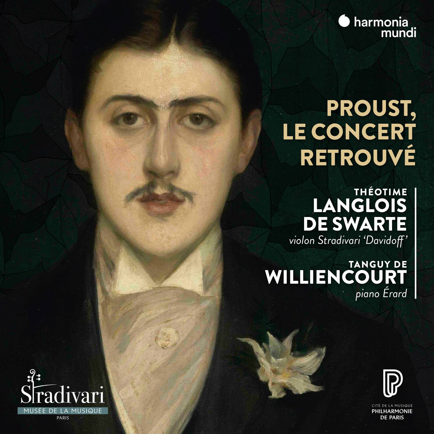 harmonia mundi

PROUST, LE CONCERT RETROUVÉ

THÉOTIME LANGLOIS DE SWARTE  
violin Stradivari 'Davidoff'

TANGUY DE WILLIENCOURT  
piano Érard

Stradivari  
MUSÉE DE LA MUSIQUE  
PARIS

CITÉ DE LA MUSIQUE  
PHILHARMONIE DE PARIS
