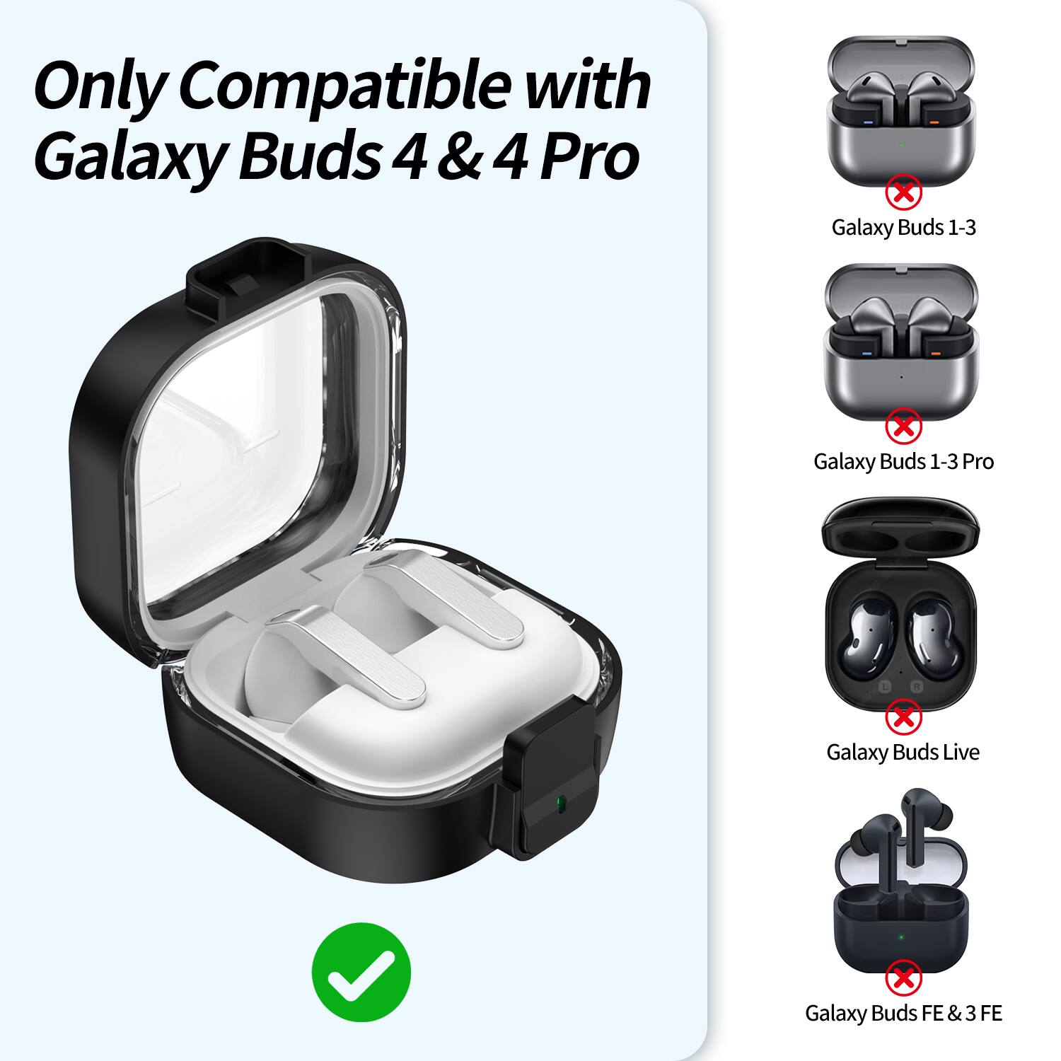 Only Compatible with Galaxy Buds 4 & 4 Pro  
- Galaxy Buds 1-3  
- Galaxy Buds 1-3 Pro  
- Galaxy Buds Live  
- Galaxy Buds FE & 3 FE