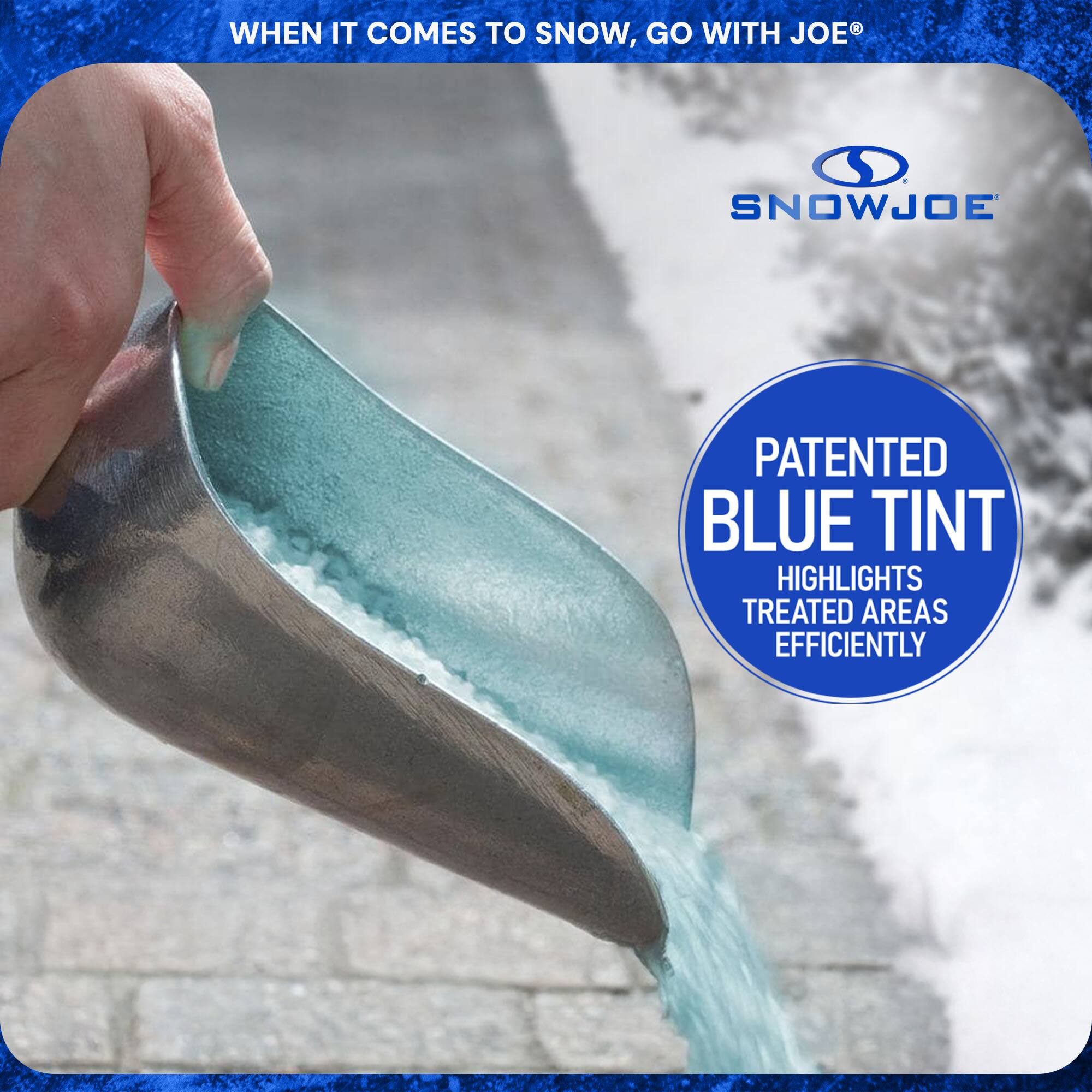 WHEN IT COMES TO SNOW, GO WITH JOE®

SNOWJOE

PATENTED BLUE TINT
HIGHLIGHTS TREATED AREAS EFFICIENTLY
