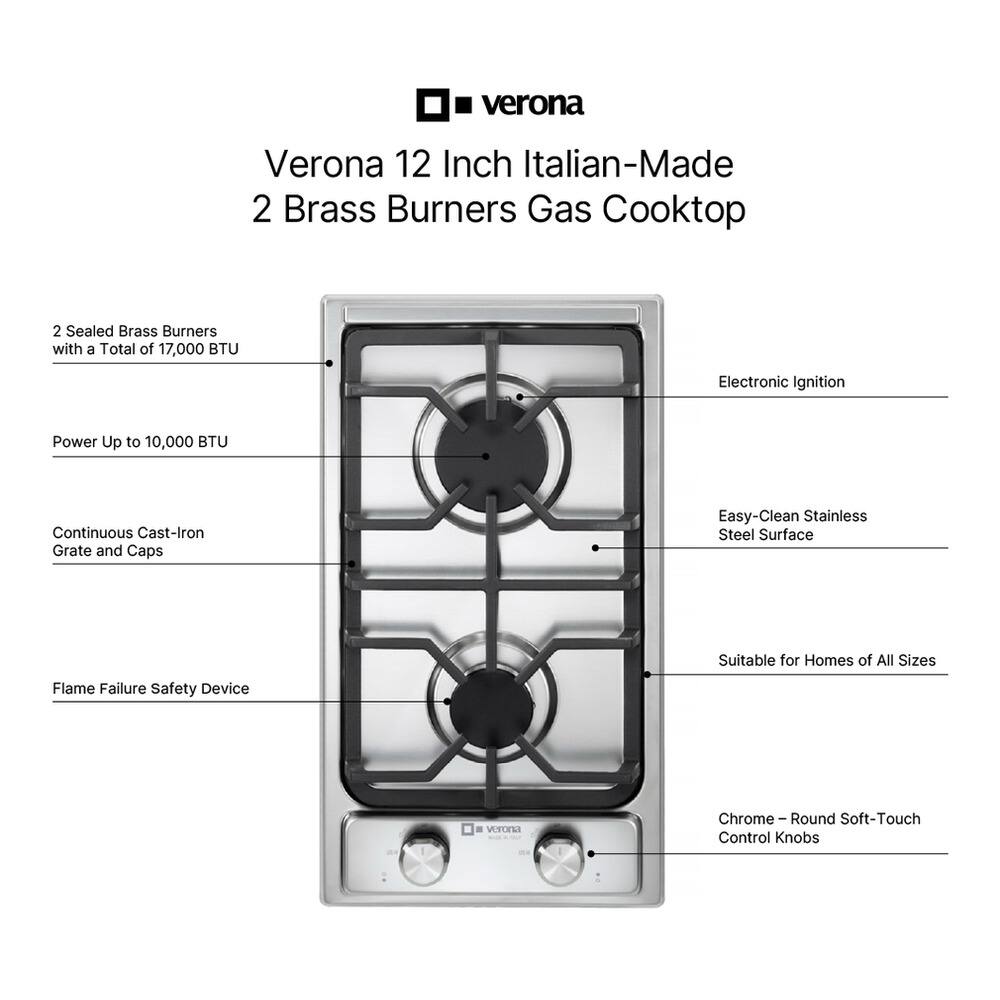 Verona 12 Inch Italian-Made 2 Brass Burners Gas Cooktop

- 2 Sealed Brass Burners with a Total of 17,000 BTU
- Power Up to 10,000 BTU
- Continuous Cast-Iron Grate and Caps
- Flame Failure Safety Device
- Easy-Clean Stainless Steel Surface
- Suitable for Homes of All Sizes
- Chrome – Round Soft-Touch Control Knobs
- Electronic Ignition