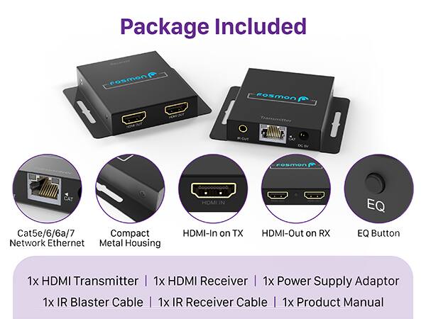 Package Included Posmon Fosmon Transmitter OUT 3 DC BV FOSMon CAT HDMI IN EQ Cat5e/6/6a/7 Compact Network Ethernet Metal Housing HDMI-In on TX HDMI-Out on RX EQ Button 1x HDMI Transmitter 1x HDMI Receiver | 1x Power Supply Adaptor 1x IR Blaster Cable 1x IR Receiver Cable 1x Product Manual
