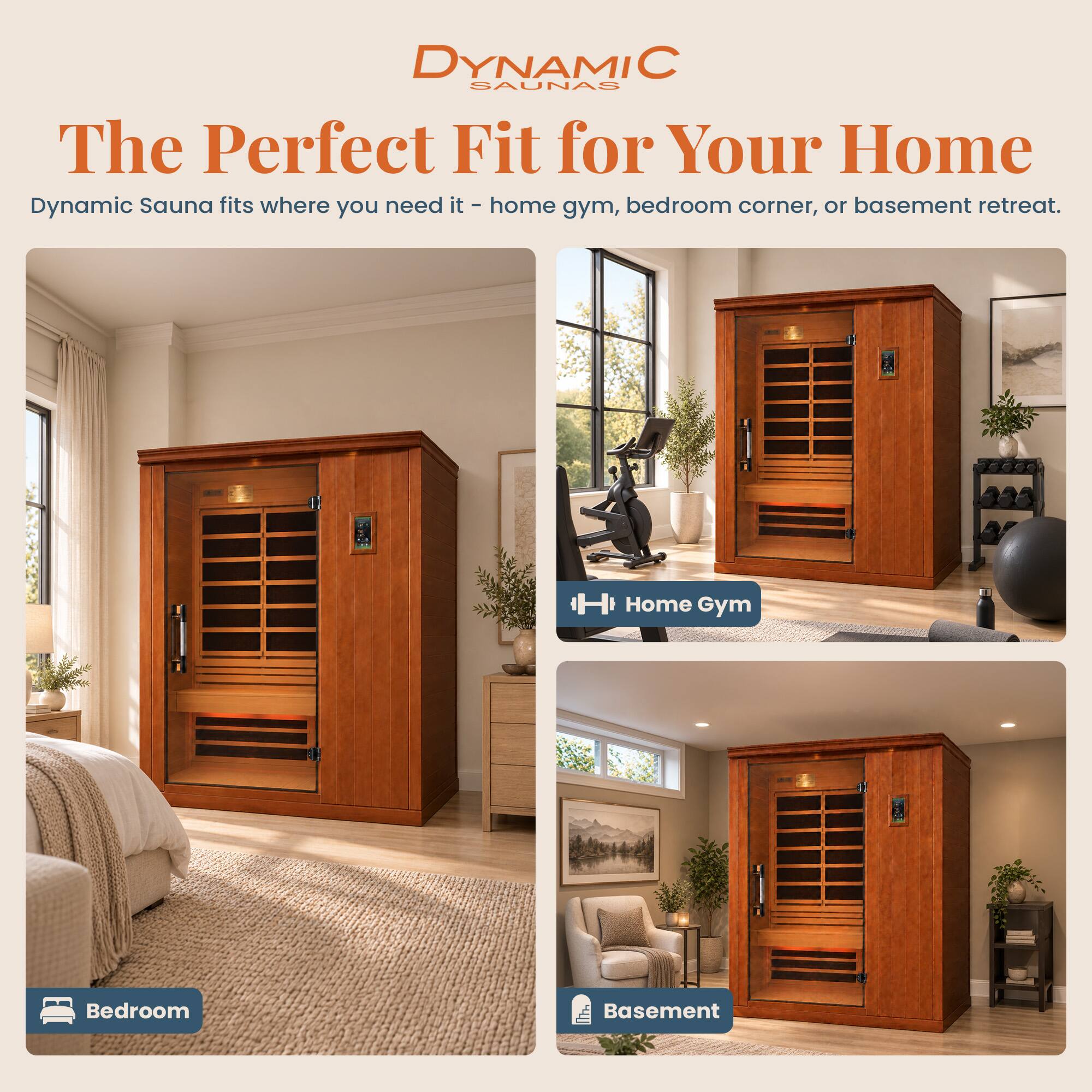 DYNAMIC SAUNAS  
The Perfect Fit for Your Home  
Dynamic Sauna fits where you need it - home gym, bedroom corner, or basement retreat.  

- Home Gym  
- Bedroom  
- Basement