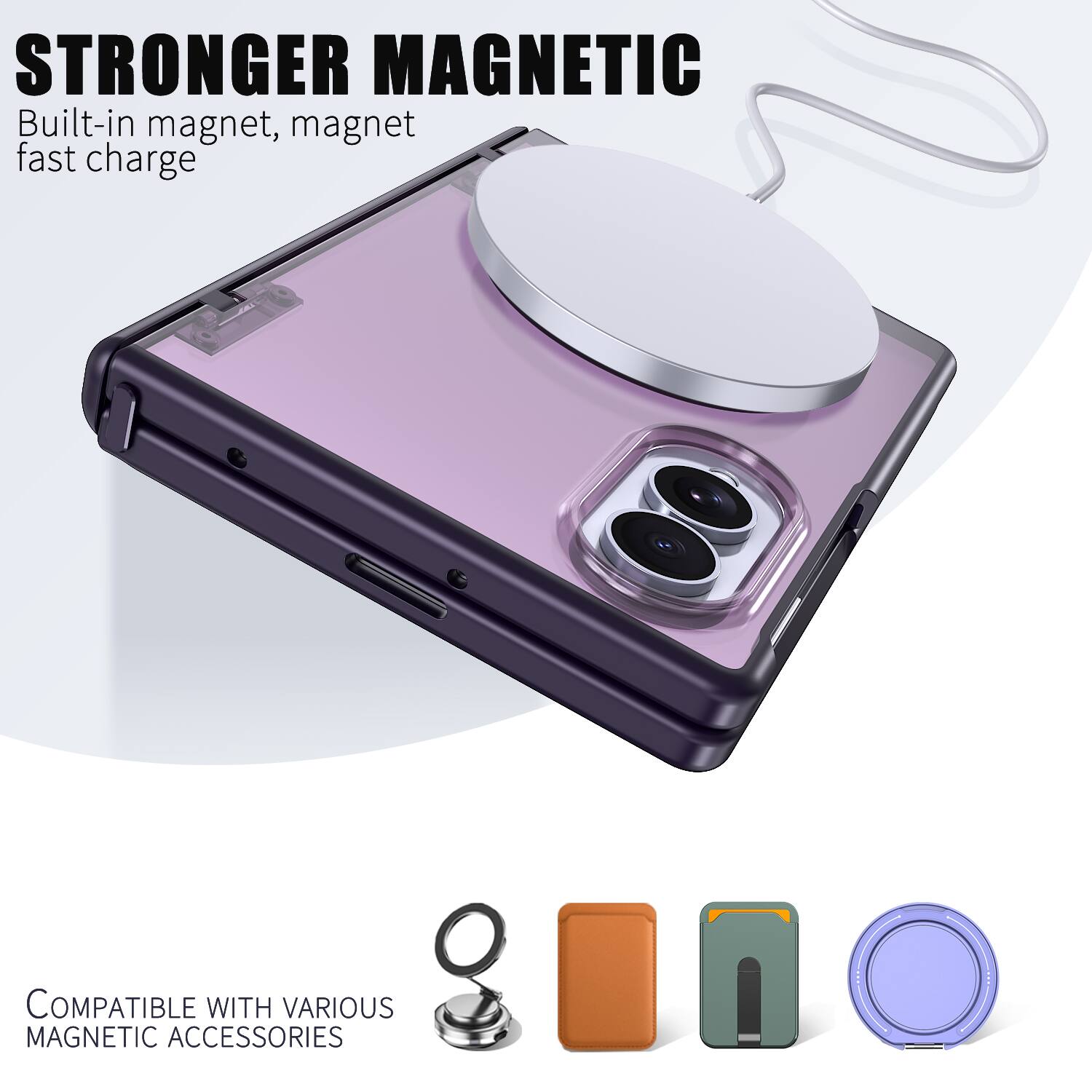 STRONGER MAGNETIC  
Built-in magnet, magnet fast charge  

COMPATIBLE WITH VARIOUS MAGNETIC ACCESSORIES