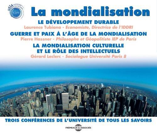 La mondialisation

LE DÉVELOPPEMENT DURABLE  
Laurence Tubiana - Économiste, Directrice de l'IDDRI

GUERRE ET PAIX À L'ÂGE DE LA MONDIALISATION  
Pierre Hassner - Philosophe et Géopolitiste IEP de Paris

LA MONDIALISATION CULTURELLE ET LE RÔLE DES INTELLECTUELS  
Gérard Leduc - Sociologue Université Paris 8

TROIS CONFÉRENCES DE L'UNIVERSITÉ DE TOUS LES SAVOIRS

FRMEAUX & ASSOCIÉS