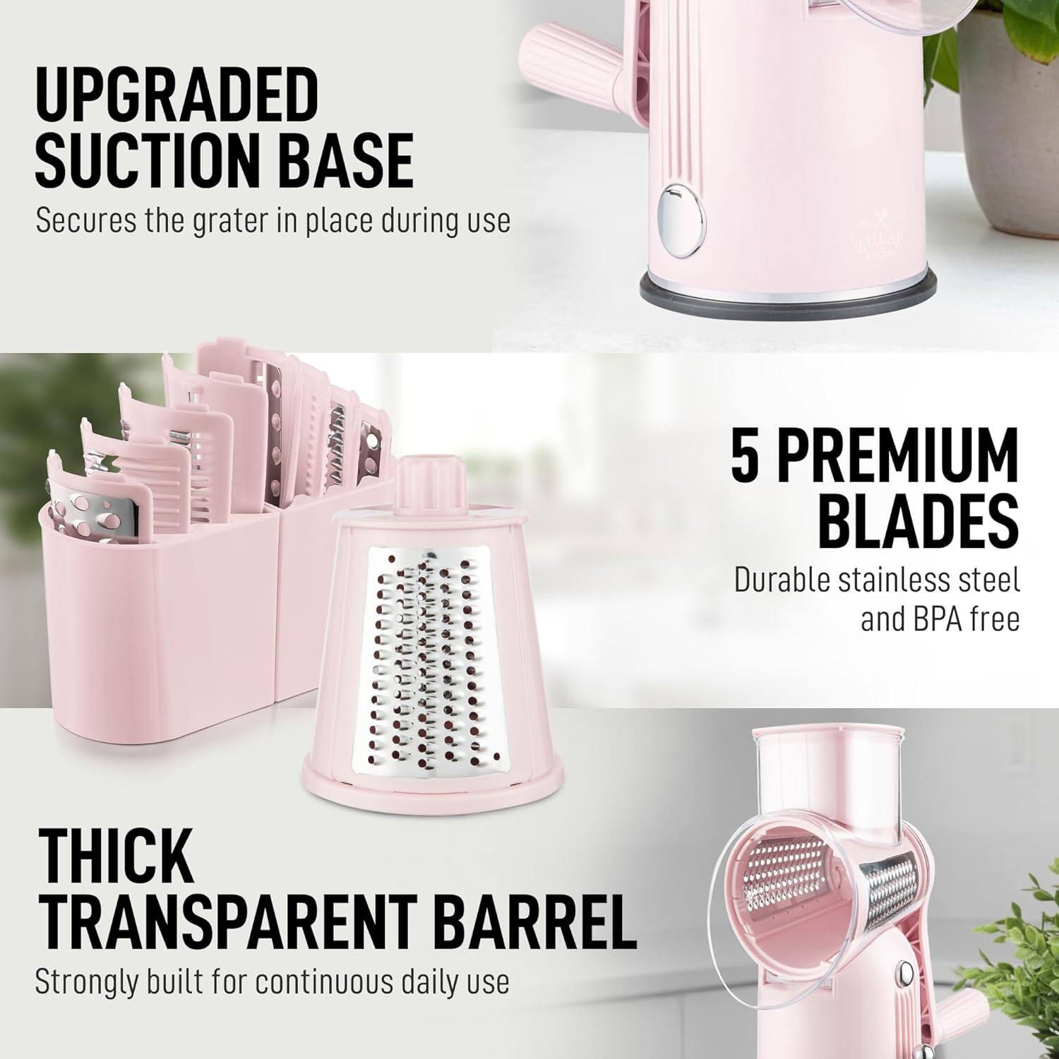UPGRADED SUCTION BASE  
Secures the grater in place during use

5 PREMIUM BLADES  
Durable stainless steel and BPA free

THICK TRANSPARENT BARREL  
Strongly built for continuous daily use