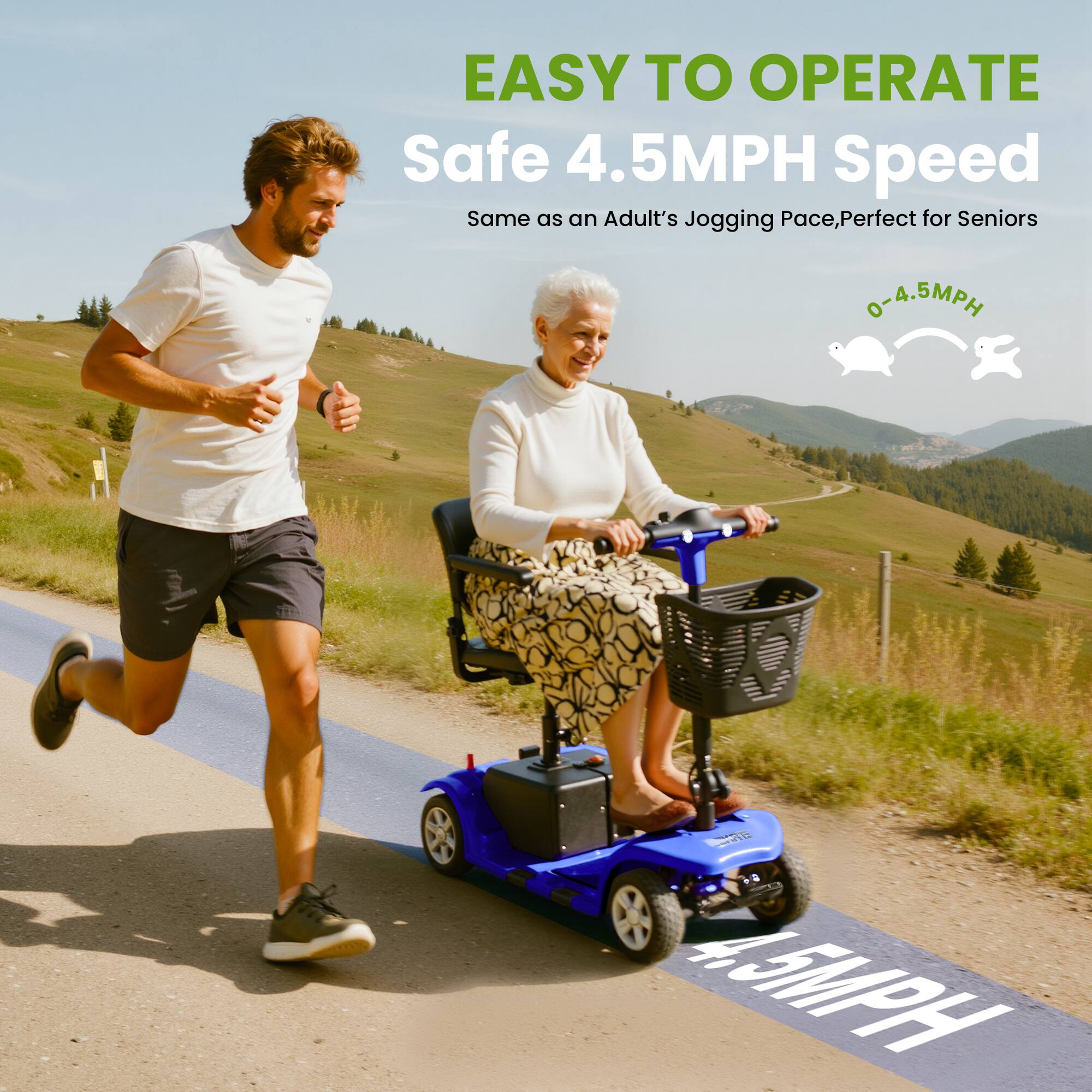 EASY TO OPERATE  
Safe 4.5MPH Speed  
Same as an Adult's Jogging Pace, Perfect for Seniors  
0-4.5MPH