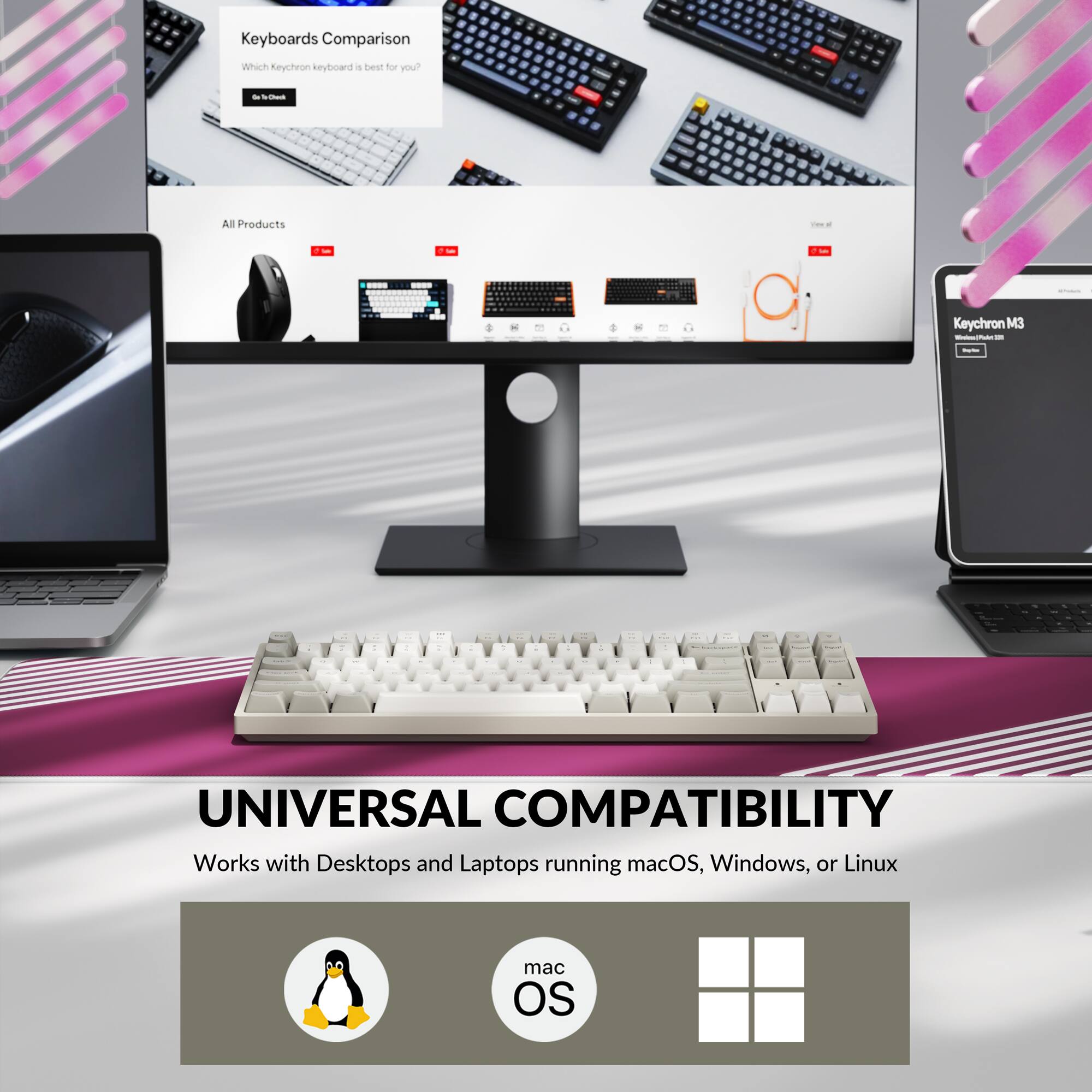 Keyboards Comparison  
Which Keychron keyboard is best for you?  

All Products  
- Keychron M3  

UNIVERSAL COMPATIBILITY  
Works with Desktops and Laptops running macOS, Windows, or Linux