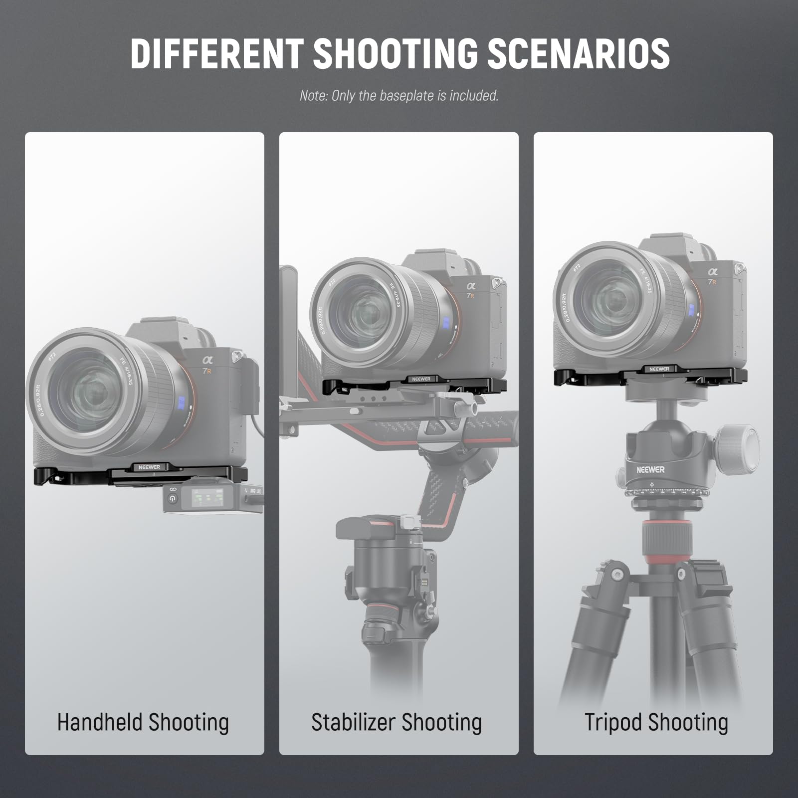 DIFFERENT SHOOTING SCENARIOS  
Note: Only the baseplate is included.  

Handheld Shooting  
Stabilizer Shooting  
Tripod Shooting
