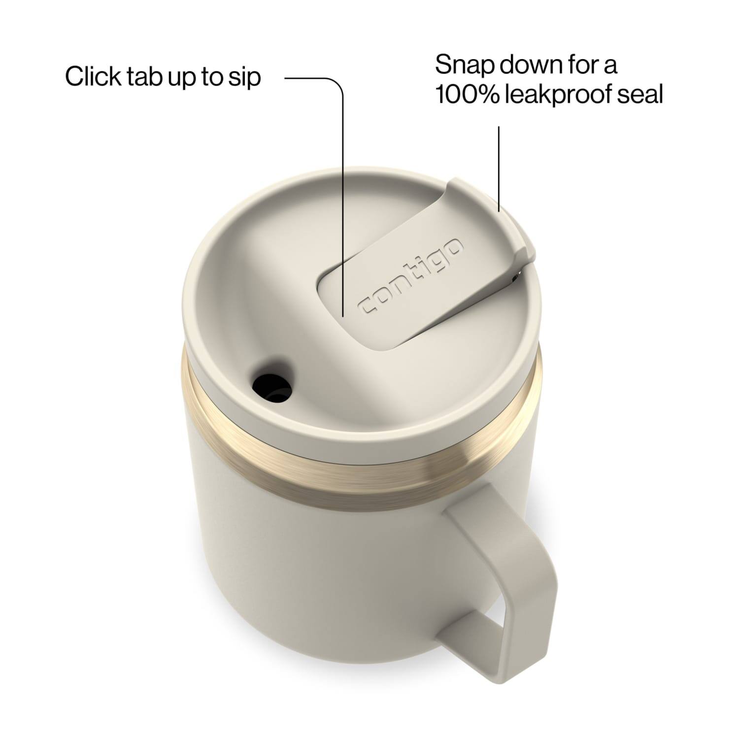 Click tab up to sip  
Snap down for a 100% leakproof seal  
contigo