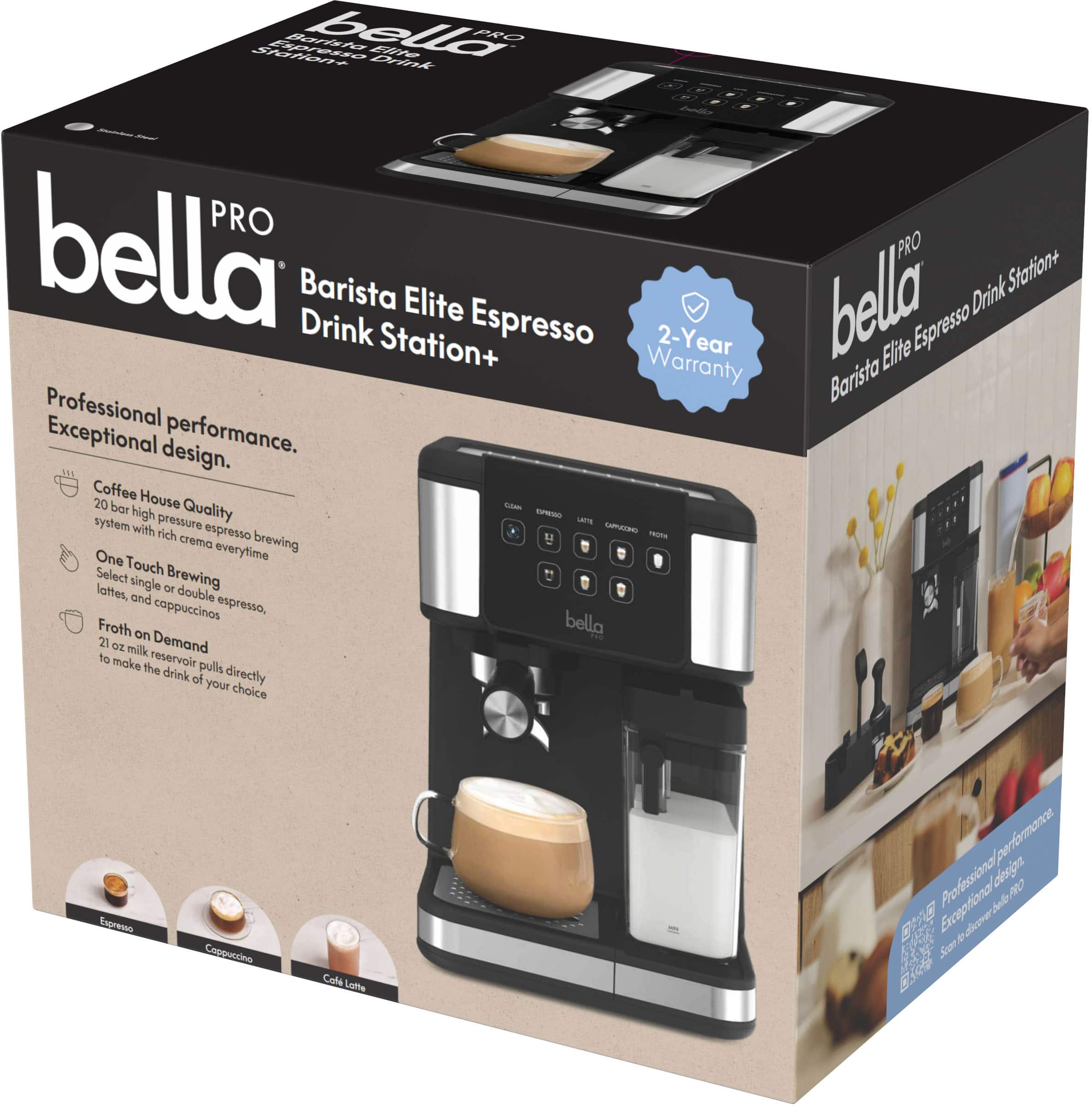 bella PRO
Barista Elite Espresso Drink Station+
Professional performance.
Exceptional design.
- Coffee House Quality
20 bar high pressure espresso system with rich crema every time
- One Touch Brewing
Select single or double espresso, lattes, and cappuccinos
- Froth on Demand
21 oz milk reservoir pulls directly to make the drink of your choice
2-Year Warranty
bella
Barista Elite Espresso Drink Station+
Professional performance.
Exceptional design.
- Coffee House Quality
20 bar high pressure espresso system with rich crema every time
- One Touch Brewing
Select single or double espresso, lattes, and cappuccinos
- Froth on Demand
21 oz milk reservoir pulls directly to make the drink of your choice
2-Year Warranty
bella
Barista Elite Espresso Drink Station+
Professional performance.
Exceptional design.
- Coffee House Quality
20 bar high pressure espresso system with rich crema every time
- One Touch Brewing
Select single or double espresso, lattes, and cappuccinos
- Froth on Demand
21 oz milk