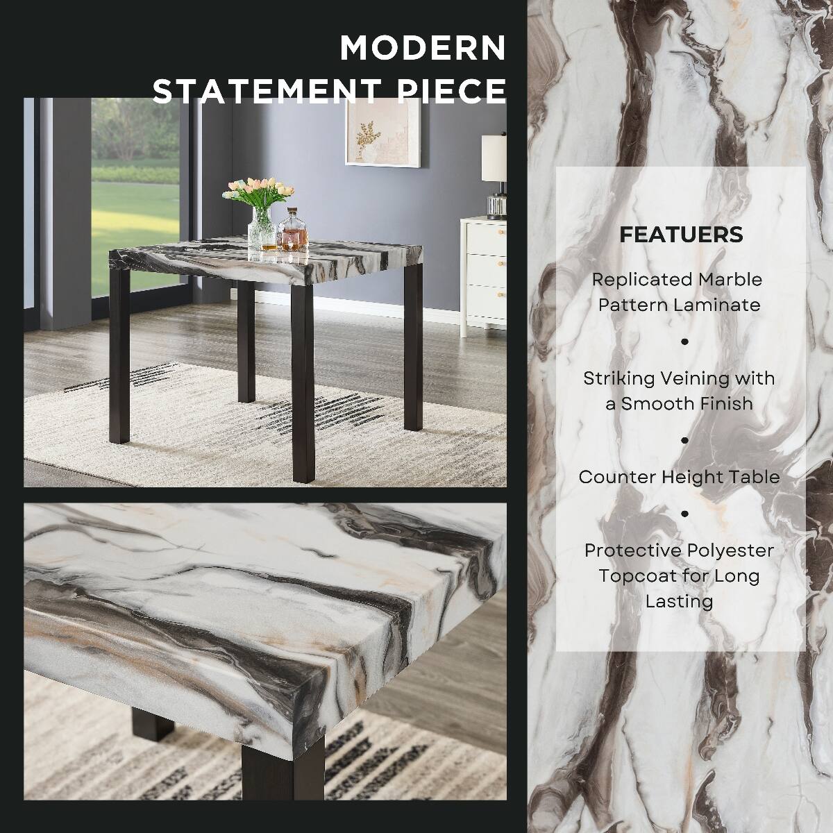 MODERN STATEMENT PIECE

FEATUERS
- Replicated Marble Pattern Laminate
- Striking Veining with a Smooth Finish
- Counter Height Table
- Protective Polyester Topcoat for Long Lasting