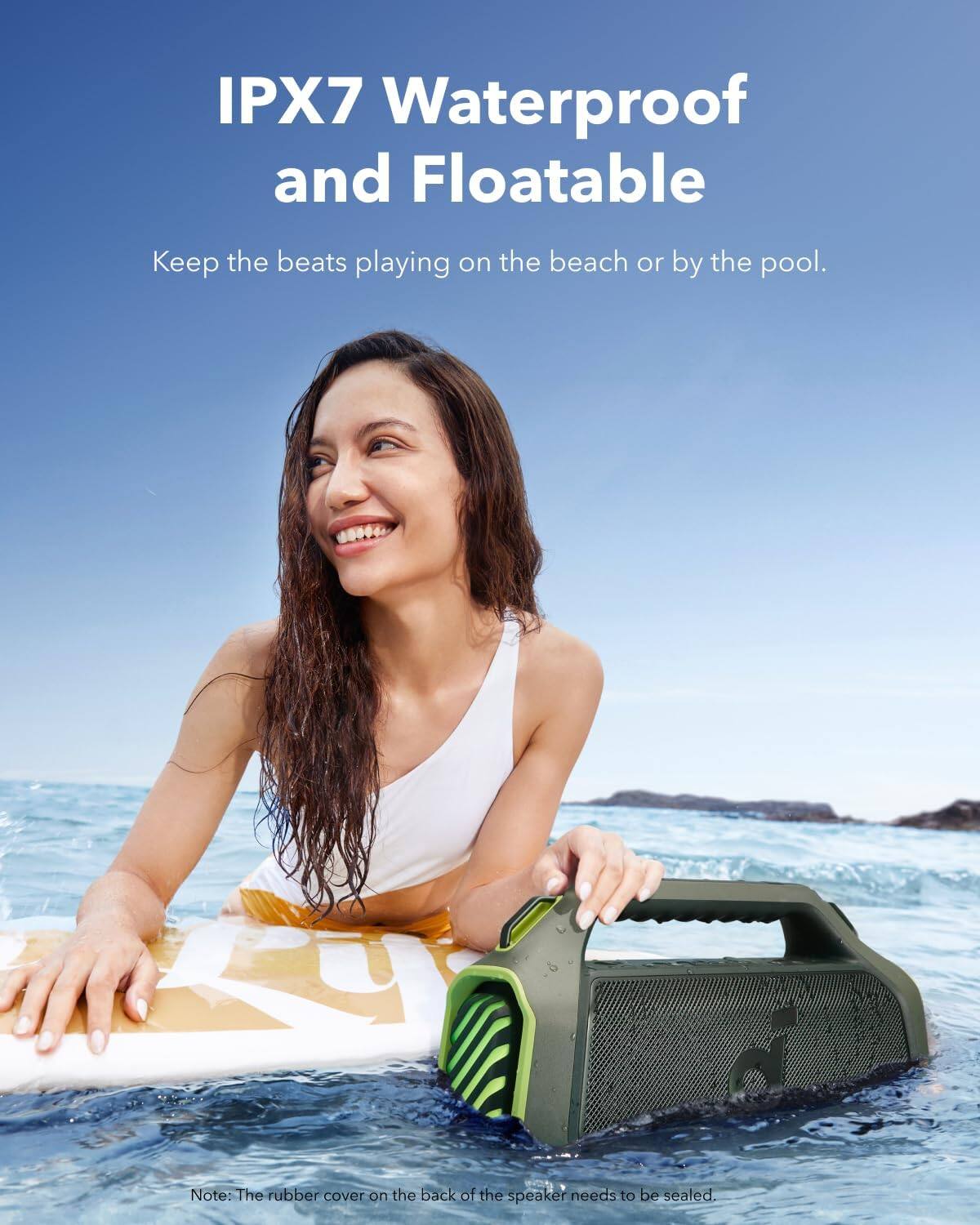 IPX7 Waterproof and Floatable  
Keep the beats playing on the beach or by the pool.  

Note: The rubber cover on the back of the speaker needs to be sealed.