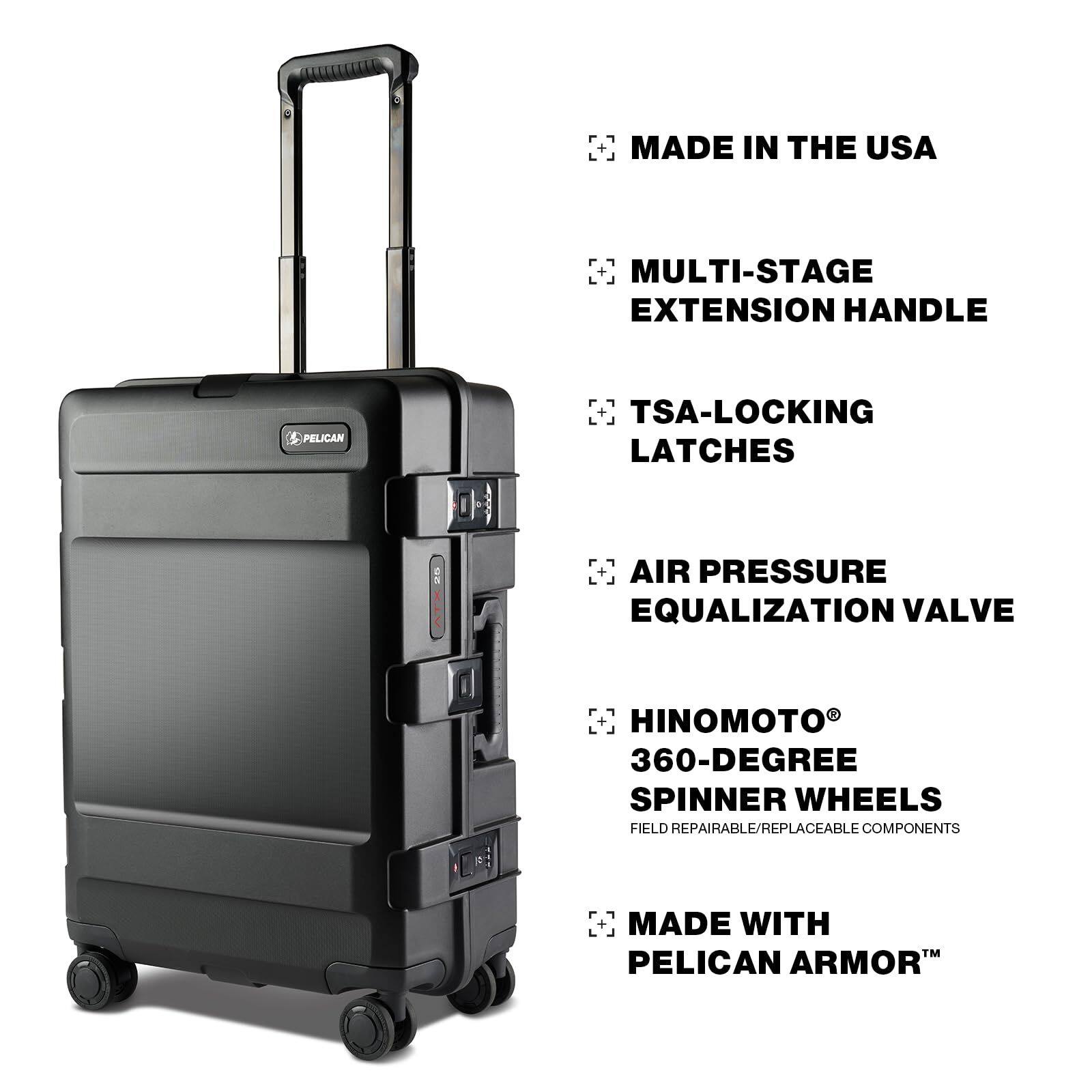 MADE IN THE USA  
MULTI-STAGE EXTENSION HANDLE  
TSA-LOCKING LATCHES  
AIR PRESSURE EQUALIZATION VALVE  
HINOMOTO® 360-DEGREE SPINNER WHEELS  
FIELD REPAIRABLE/REPLACEABLE COMPONENTS  
MADE WITH TM PELICAN ARMOR