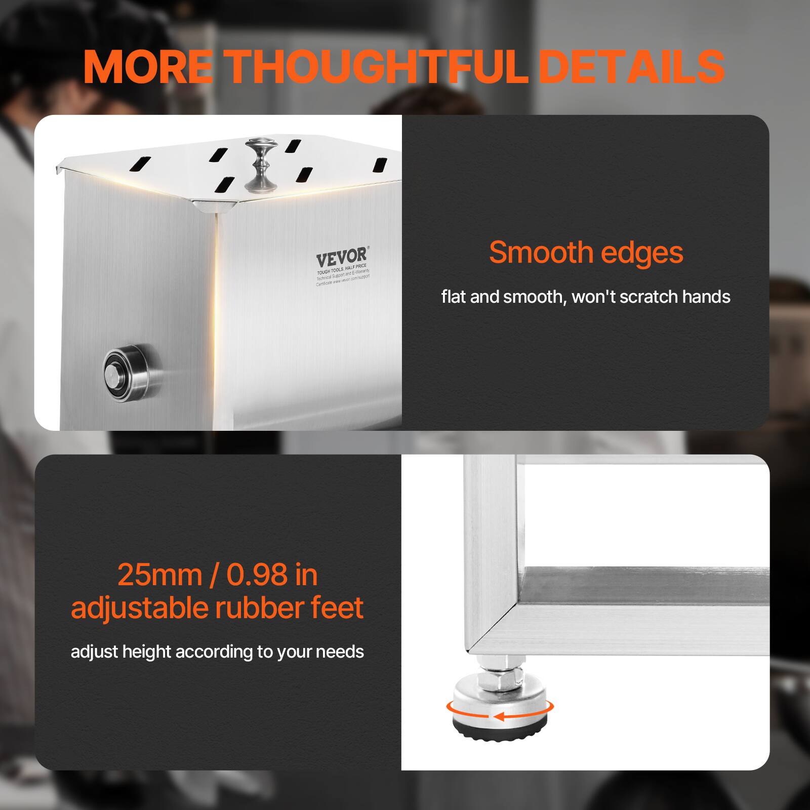 MORE THOUGHTFUL DETAILS

Smooth edges  
flat and smooth, won't scratch hands

25mm / 0.98 in adjustable rubber feet  
adjust height according to your needs