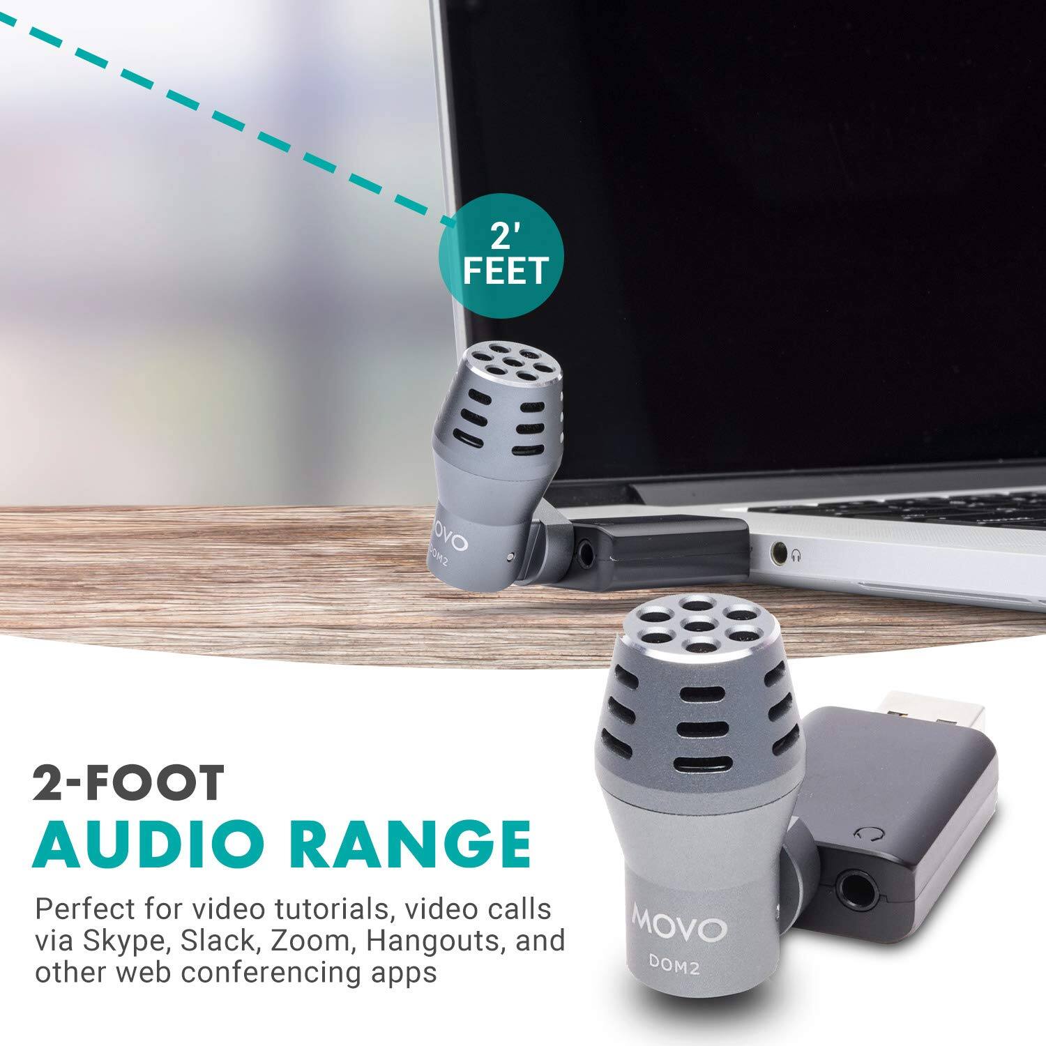 2 FEET

OM2 OVO

2-FOOT AUDIO RANGE
Perfect for video tutorials, video calls via Skype, Slack, Zoom, Hangouts, and other web conferencing apps

MOVO
DOM2