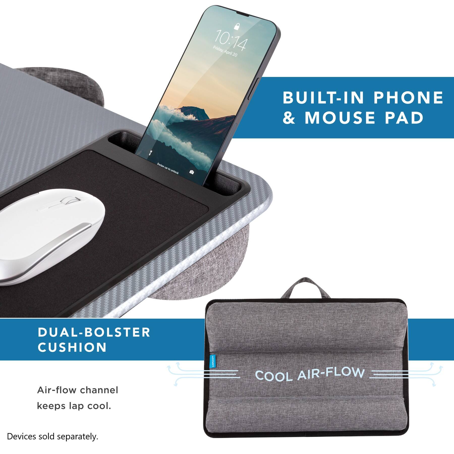 Friday, April 20 10:14 BUILT-IN PHONE & MOUSE PAD - DUAL-BOLSTER CUSHION Air-flow channel keeps lap cool. COOL AIR-FLOW Devices sold separately.
