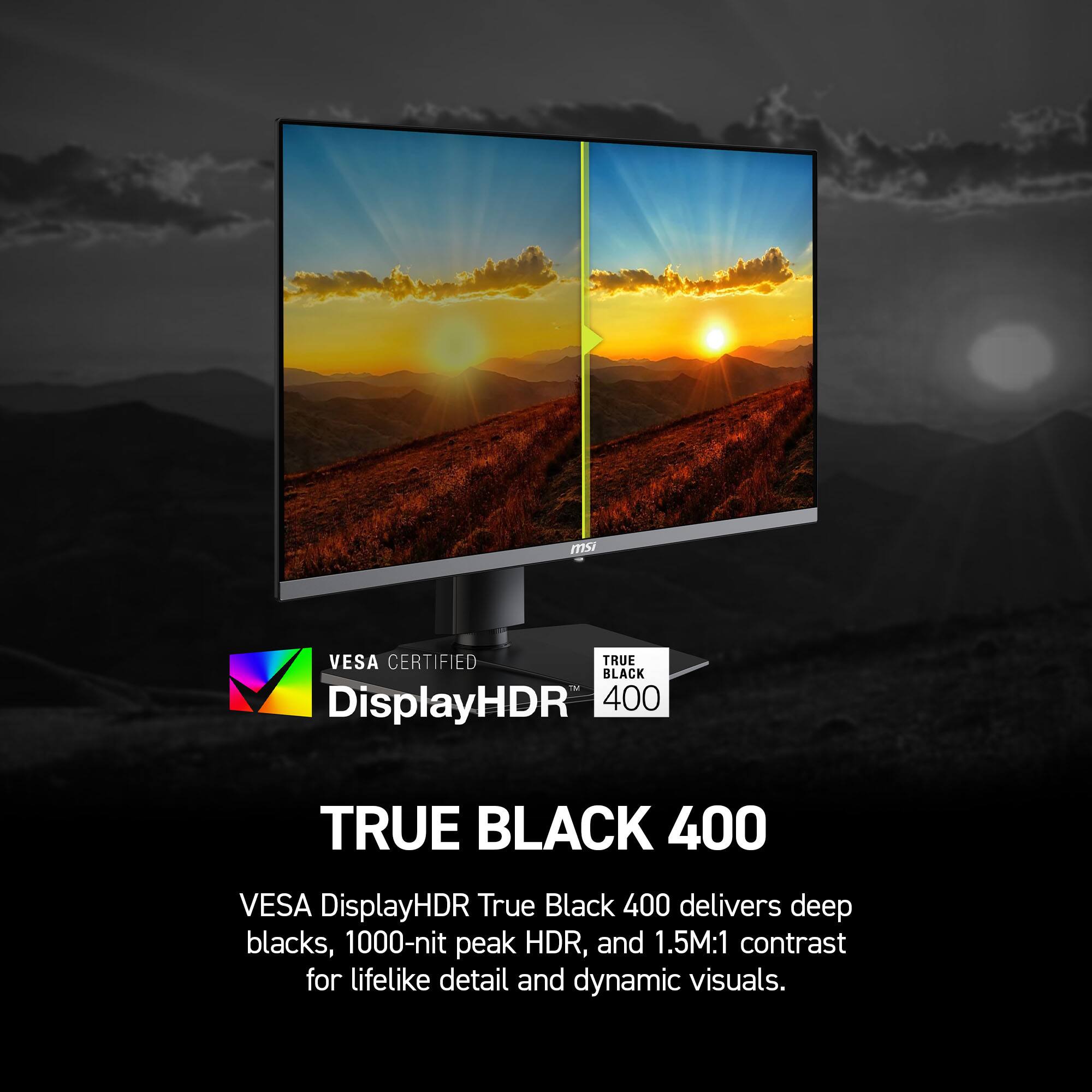 VESA CERTIFIED DisplayHDR True Black 400 delivers deep blacks, 1000-nit peak HDR, and 1.5M:1 contrast for lifelike detail and dynamic visuals.