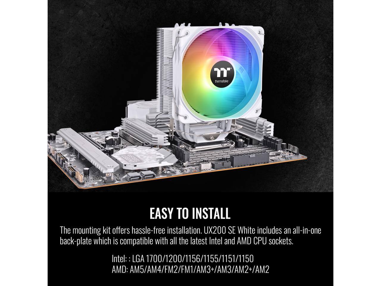 EASY TO INSTALL

The mounting kit offers hassle-free installation. UX200 SE White includes an all-in-one back-plate which is compatible with all the latest Intel and AMD CPU sockets.

Intel: LGA 1700/1200/1156/1155/1151/1150  
AMD: AM5/AM4/FM2/FM1/AM3+/AM3/AM2+/AM2