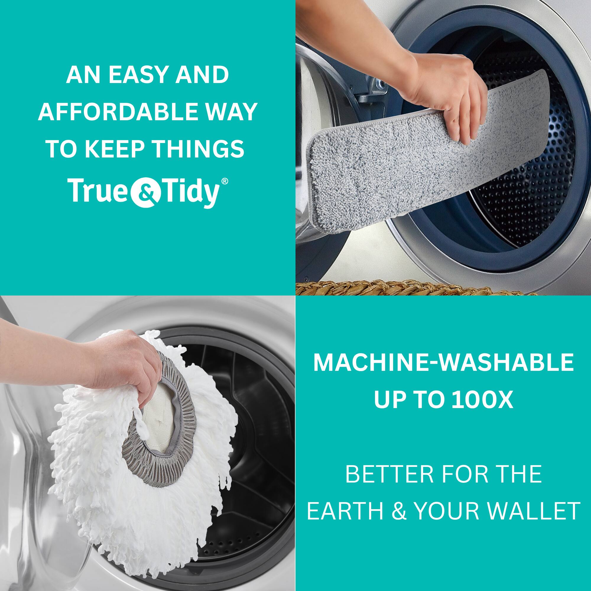 AN EASY AND AFFORDABLE WAY TO KEEP THINGS True & Tidy®

MACHINE-WASHABLE UP TO 100X

BETTER FOR THE EARTH & YOUR WALLET
