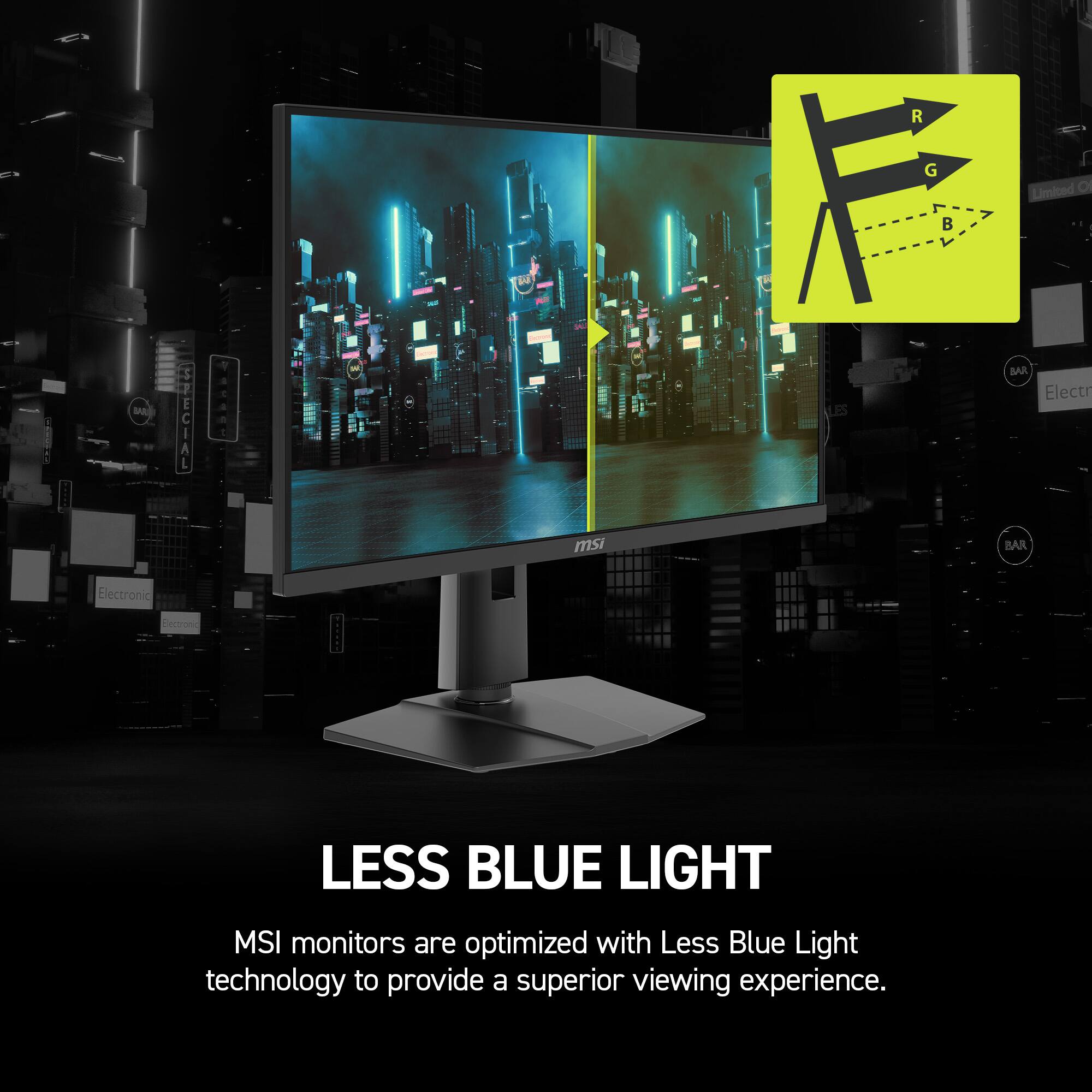 R G B Limited O su - i SAE SMECIAL ACA LES BAR Electr msi BAR Electronic Sn LESS BLUE LIGHT MSI monitors are optimized with Less Blue Light technology to provide a superior viewing experience.