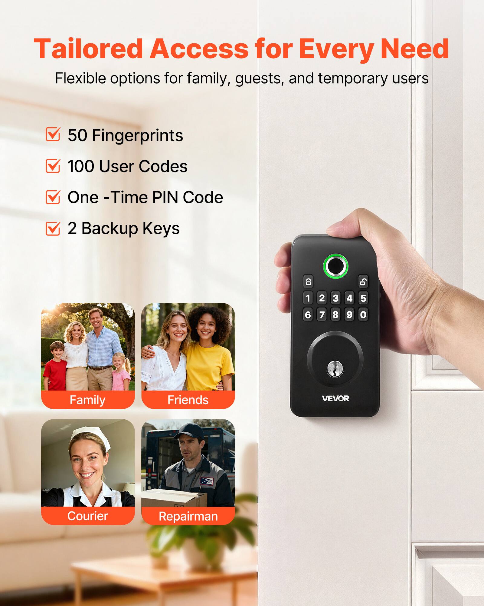 Tailored Access for Every Need  
Flexible options for family, guests, and temporary users  

- 50 Fingerprints  
- 100 User Codes  
- One-Time PIN Code  
- 2 Backup Keys  

Family  
Friends  
Courier  
Repairman