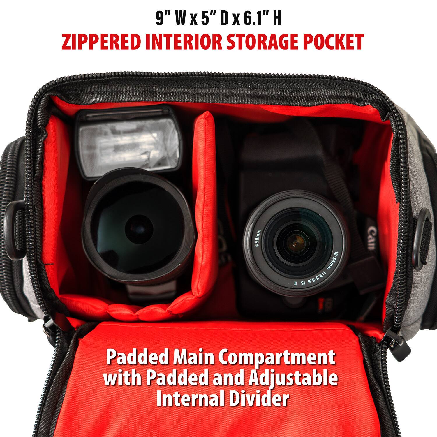 9" W x 5" D x 6.1" H ZIPPERED INTERIOR STORAGE POCKET

58mm
0
18-55mm SI 1:3.5-5.6

Padded Main Compartment with Padded and Adjustable Internal Divider