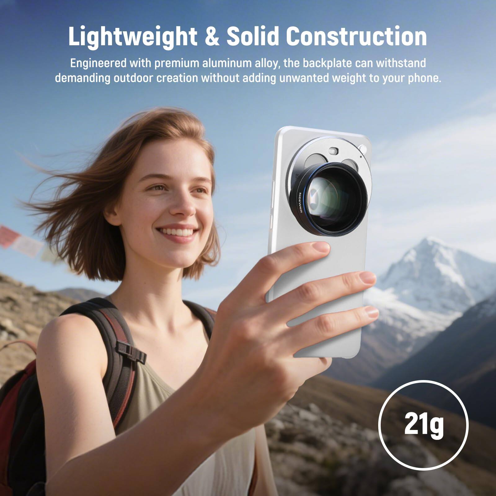 Lightweight & Solid Construction

Engineered with premium aluminum alloy, the backplate can withstand demanding outdoor creation without adding unwanted weight to your phone.

21g