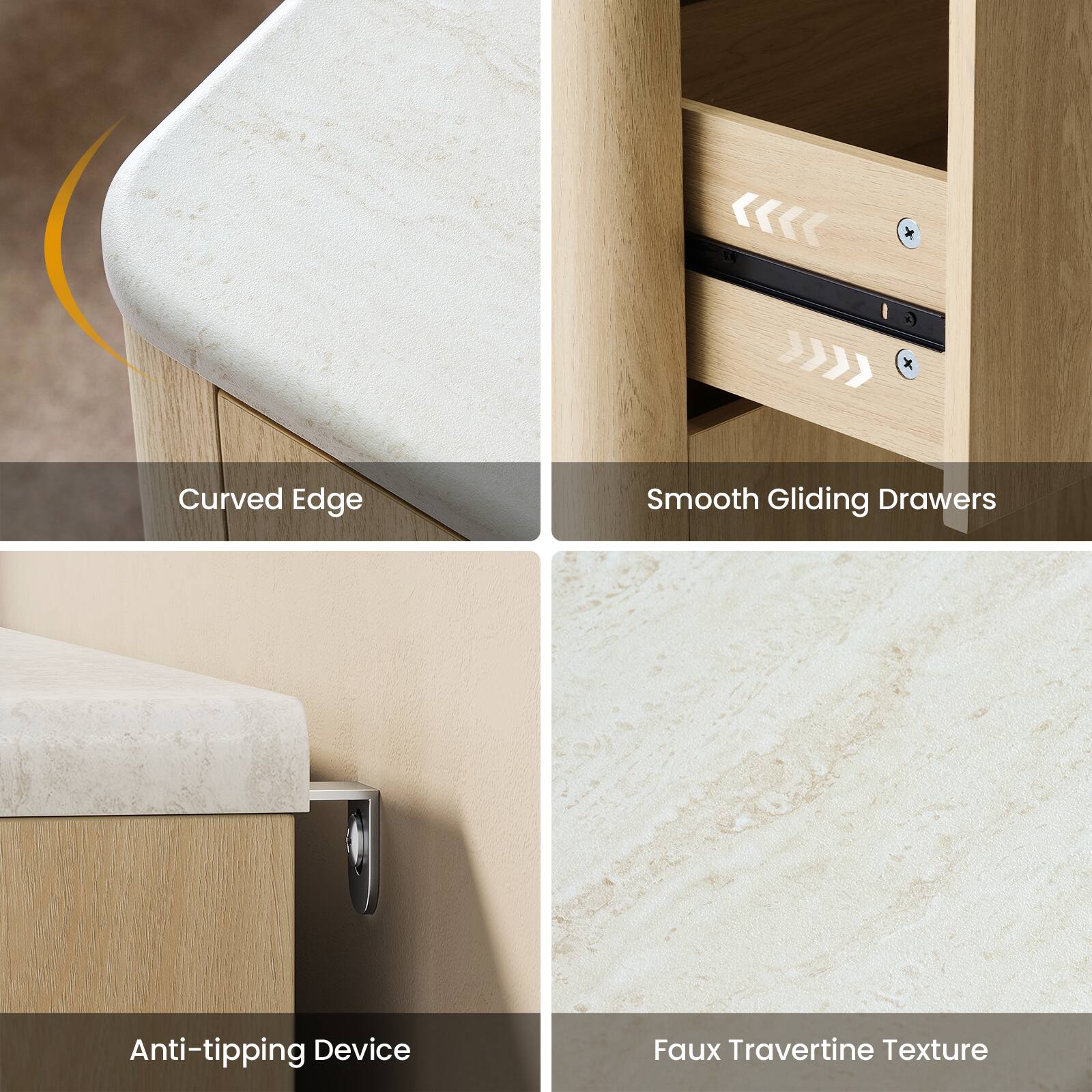 - Curved Edge
- Smooth Gliding Drawers
- Anti-tipping Device
- Faux Travertine Texture