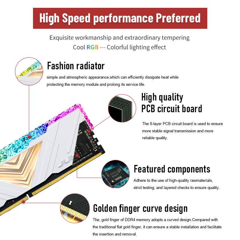 High Speed performance Preferred

Exquisite workmanship and extraordinary tempering  
Cool RGB --- Colorful lighting effect

Fashion radiator  
simple and atmospheric appearance, which can efficiently dissipate heat while protecting the memory module and prolong its service life.

High quality PCB circuit board  
The 8-layer PCB circuit board is used to ensure more stable signal transmission and more reliable quality.

Featured components  
Adhere to the use of high-quality raw materials, strict testing, and layered checks to ensure quality.

Golden finger curve design  
The gold finger of DDR4 memory adopts a curved design. Compared with the traditional flat gold finger, it can ensure a stable installation and facilitate the insertion and removal.