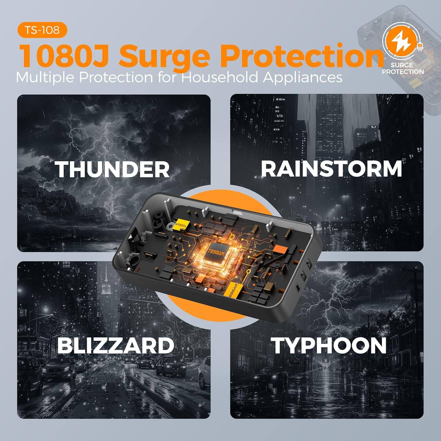 TS-108  
1080J Surge Protection  
Multiple Protection for Household Appliances  

THUNDER  
RAINSTORM  
BLIZZARD  
TYPHOON