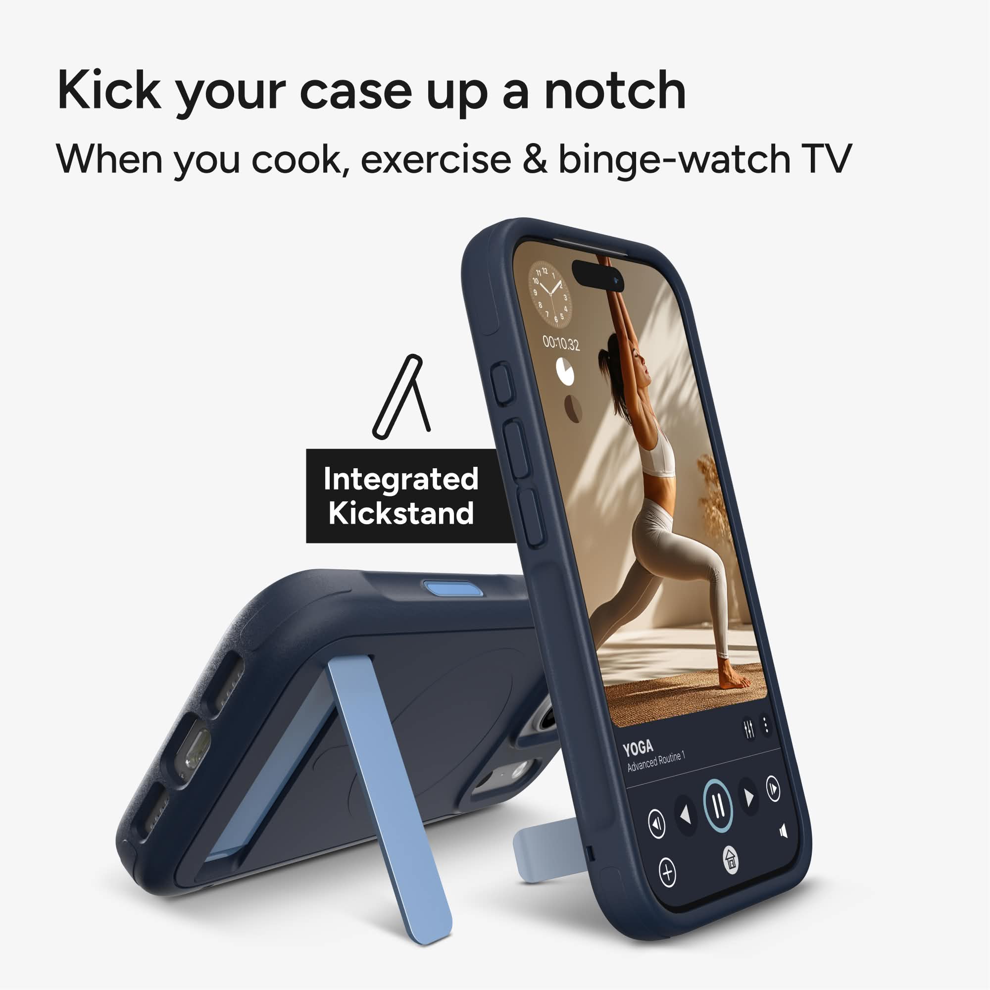 Kick your case up a notch  
When you cook, exercise & binge-watch TV  

Integrated Kickstand  

YOGA Routine 1 Advanced