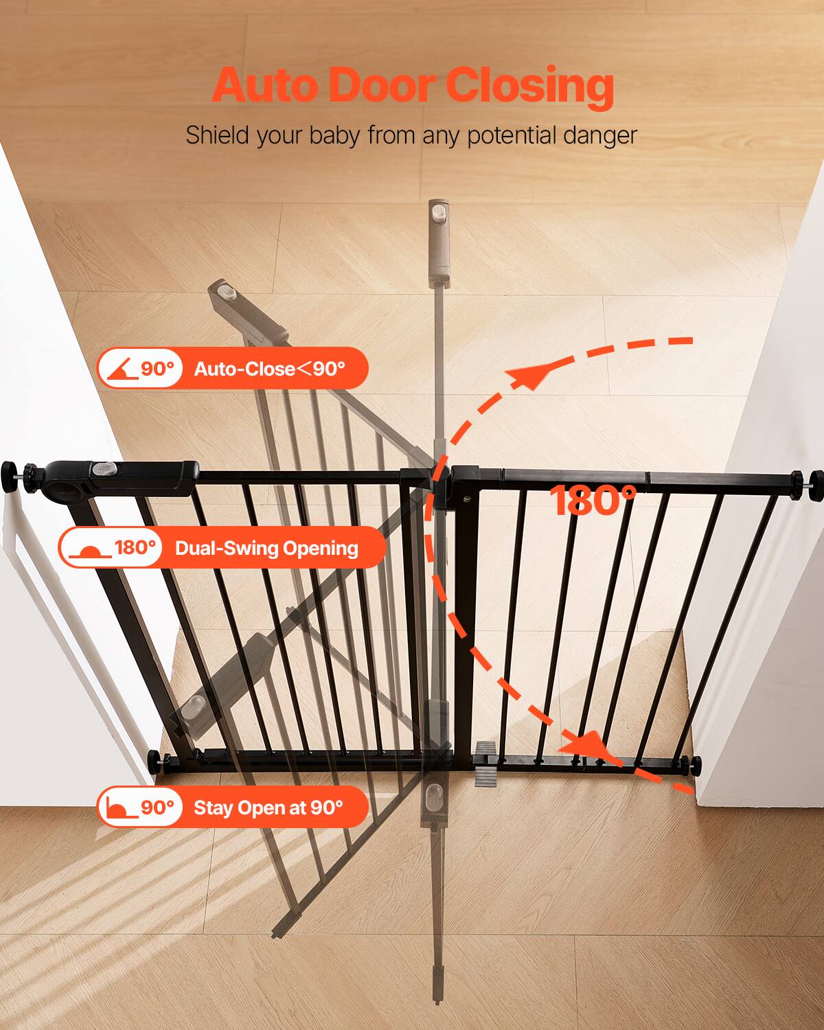 Auto Door Closing: Shield your baby from any potential danger.

- 90° Auto-Close
- 180° Dual-Swing Opening
- 90° Stay Open