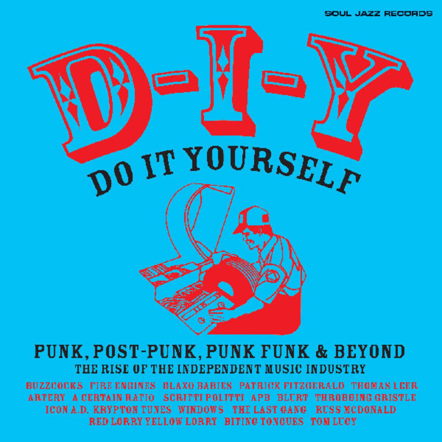 SOUL JAZZ RECORDS  
DO IT YOURSELF  
PUNK, POST-PUNK, PUNK FUNK & BEYOND  
THE RISE OF THE INDEPENDENT MUSIC INDUSTRY  

BUZZCOCKS  
FIRE ENGINES  
GLAXO BABIES  
PATRICK FITZGERALD  
THOMAS LEER  
ARTERY  
A CERTAIN RATIO  
SCRITTI POLITI  
APB  
BLURT  
THROBBING GRISTLE  
ICON A.D.  
KRYPTON TUNES  
WINDOWS  
THE LAST GANG  
RUSS MCDONALD  
RED LORRY YELLOW LORRY  
BITING TONGUES  
TO LUCY