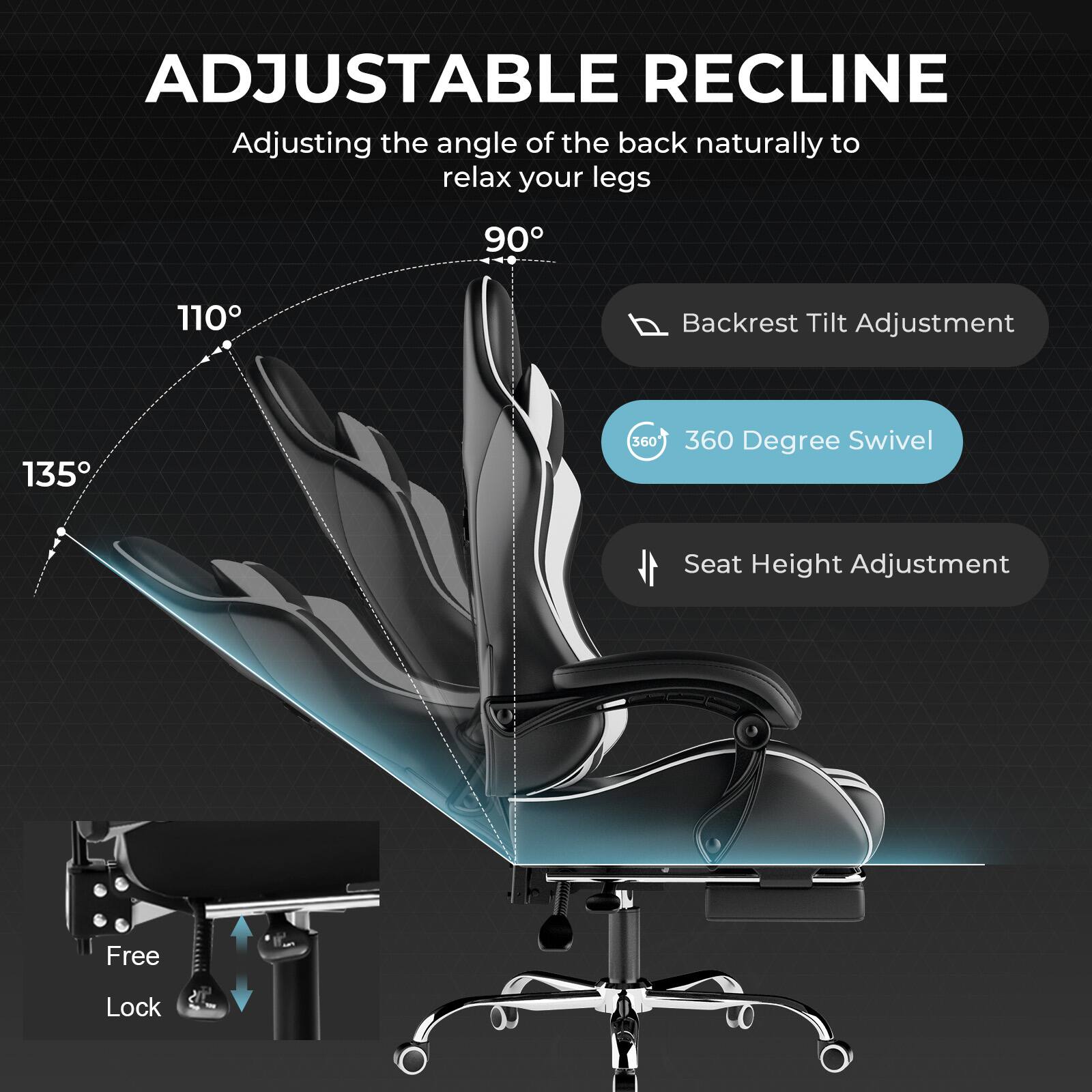 ADJUSTABLE RECLINE  
Adjusting the angle of the back naturally to relax your legs  

- Backrest Tilt Adjustment  
- 360 Degree Swivel  
- Seat Height Adjustment  
- Free Lock  

135°  
110°  
90°