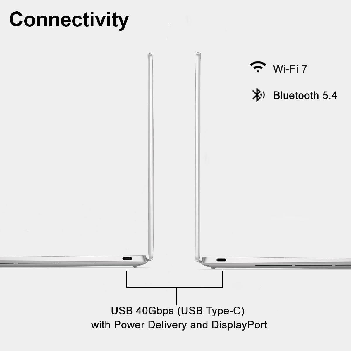 Connectivity

Wi-Fi 7

Bluetooth 5.4

USB 40Gbps (USB Type-C) with Power Delivery and DisplayPort