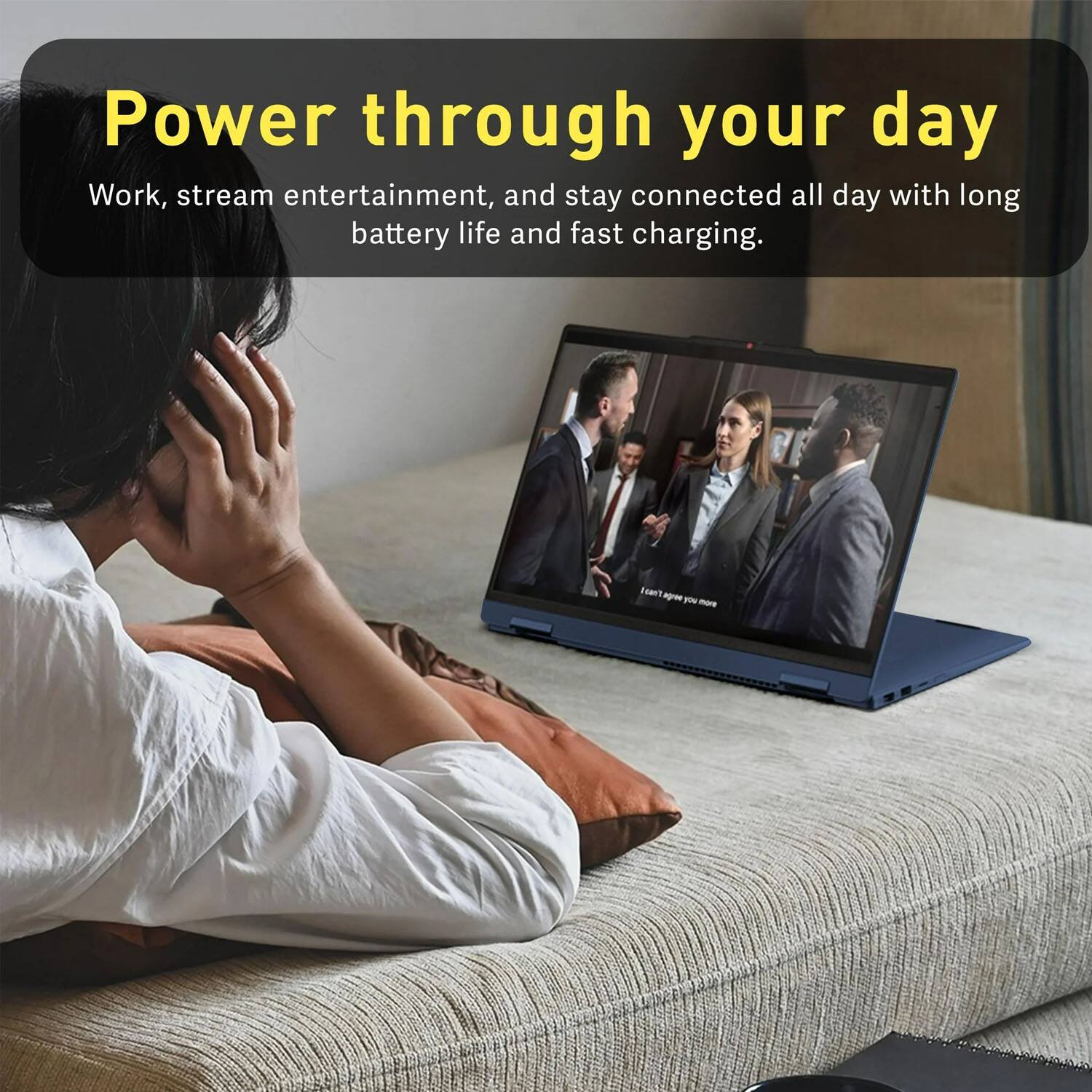 Power through your day  
Work, stream entertainment, and stay connected all day with long battery life and fast charging.