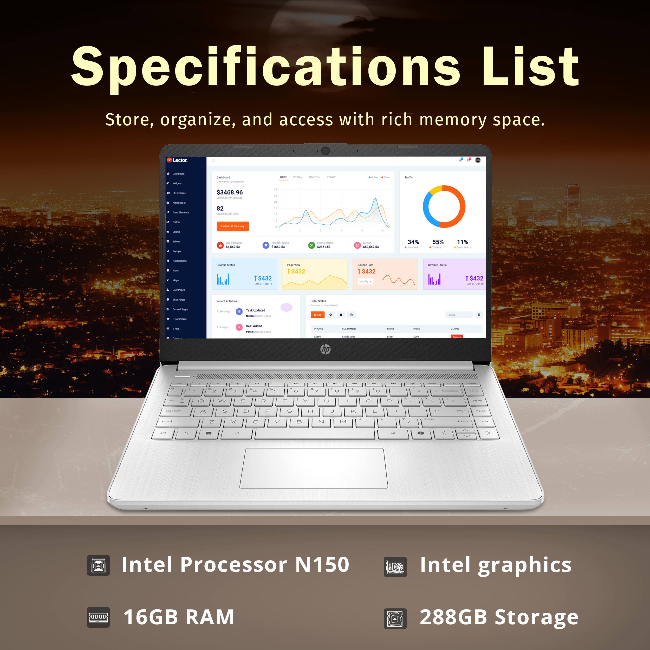 Specifications List
Store, organize, and access with rich memory space.
Intel Processor N150
Intel graphics
16GB RAM
288GB Storage