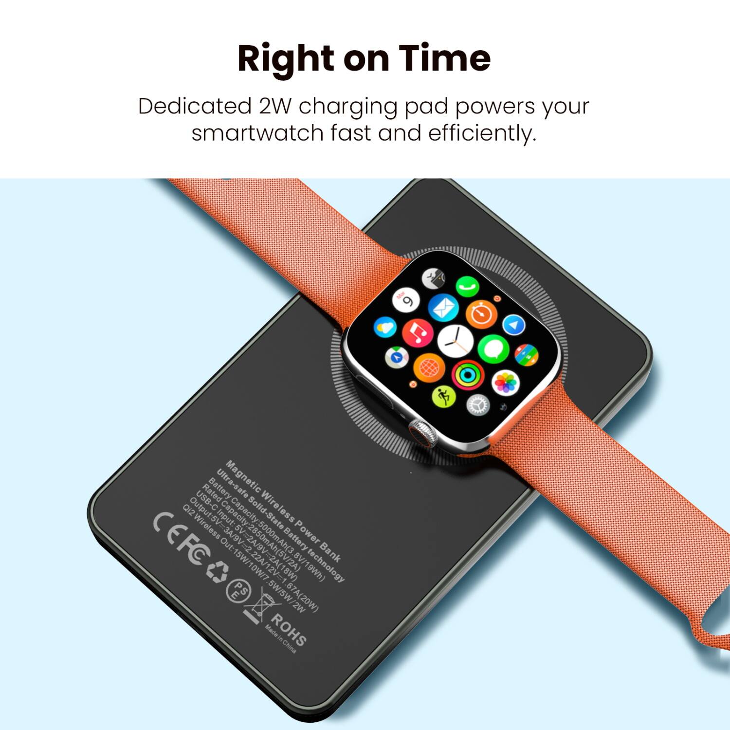 Right on Time  
Dedicated 2W charging pad powers your smartwatch fast and efficiently.

Magnetic Wireless Power Bank  
Battery: Solid-State Battery  
Output: 5V=1A, 9V=2A, 15W/10W/7.5W/5W  
Input: USB-C  
CEFC  
RoHS  
Made in China