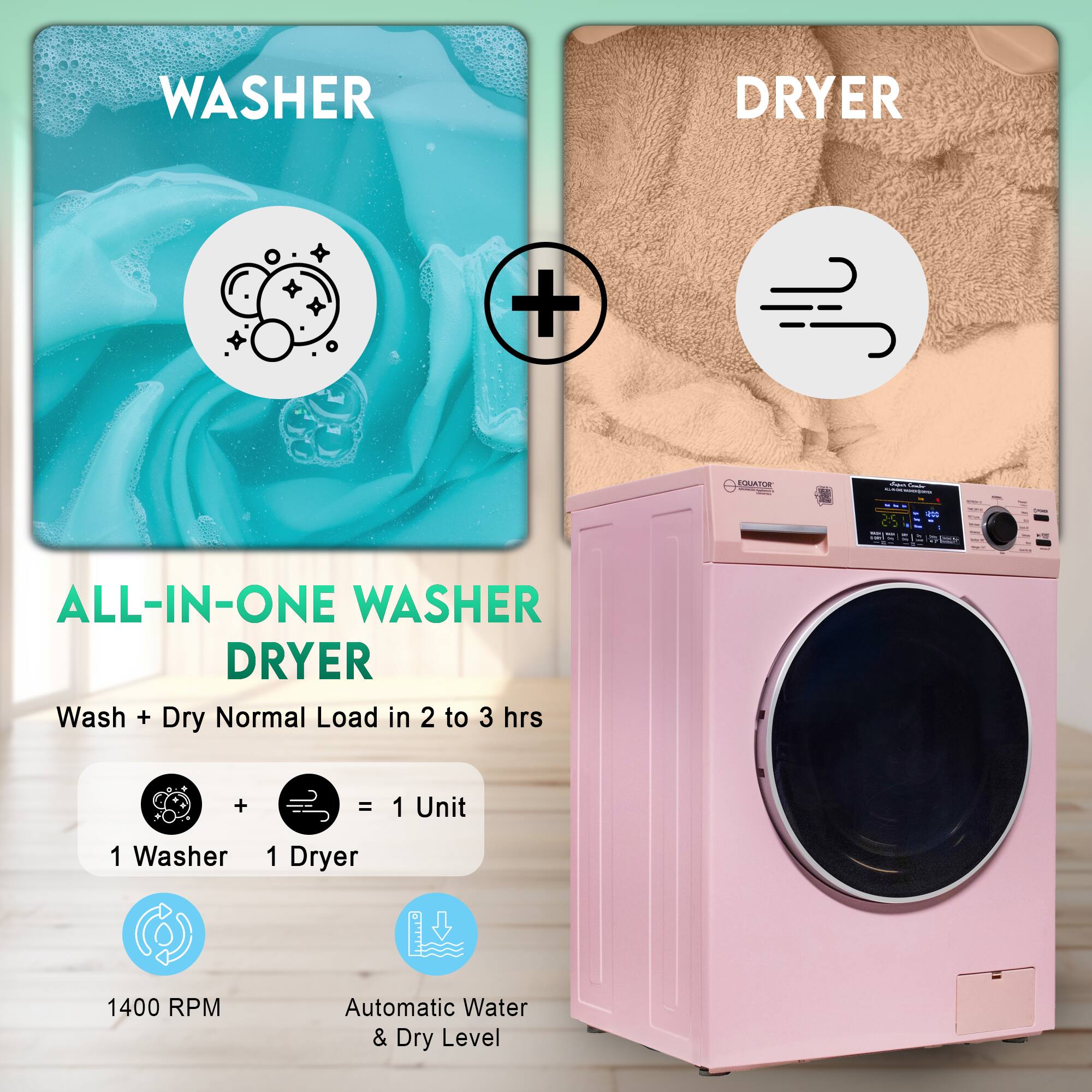 WASHER + DRYER = ALL-IN-ONE WASHER DRYER
Wash + Dry Normal Load in 2 to 3 hrs
1 Washer + 1 Dryer = 1 Unit
1400 RPM
Automatic Water & Dry Level