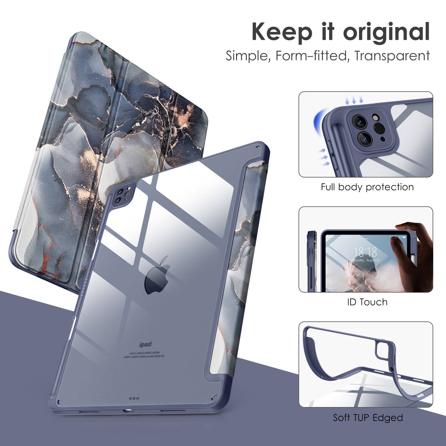 Keep it original  
Simple, Form-fitted, Transparent  

Full body protection  
ID Touch  
Soft TUP Edged