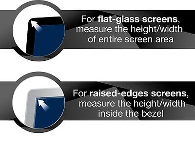 For flat-glass screens, measure the height/width of the entire screen area.

For raised-edges screens, measure the height/width inside the bezel.