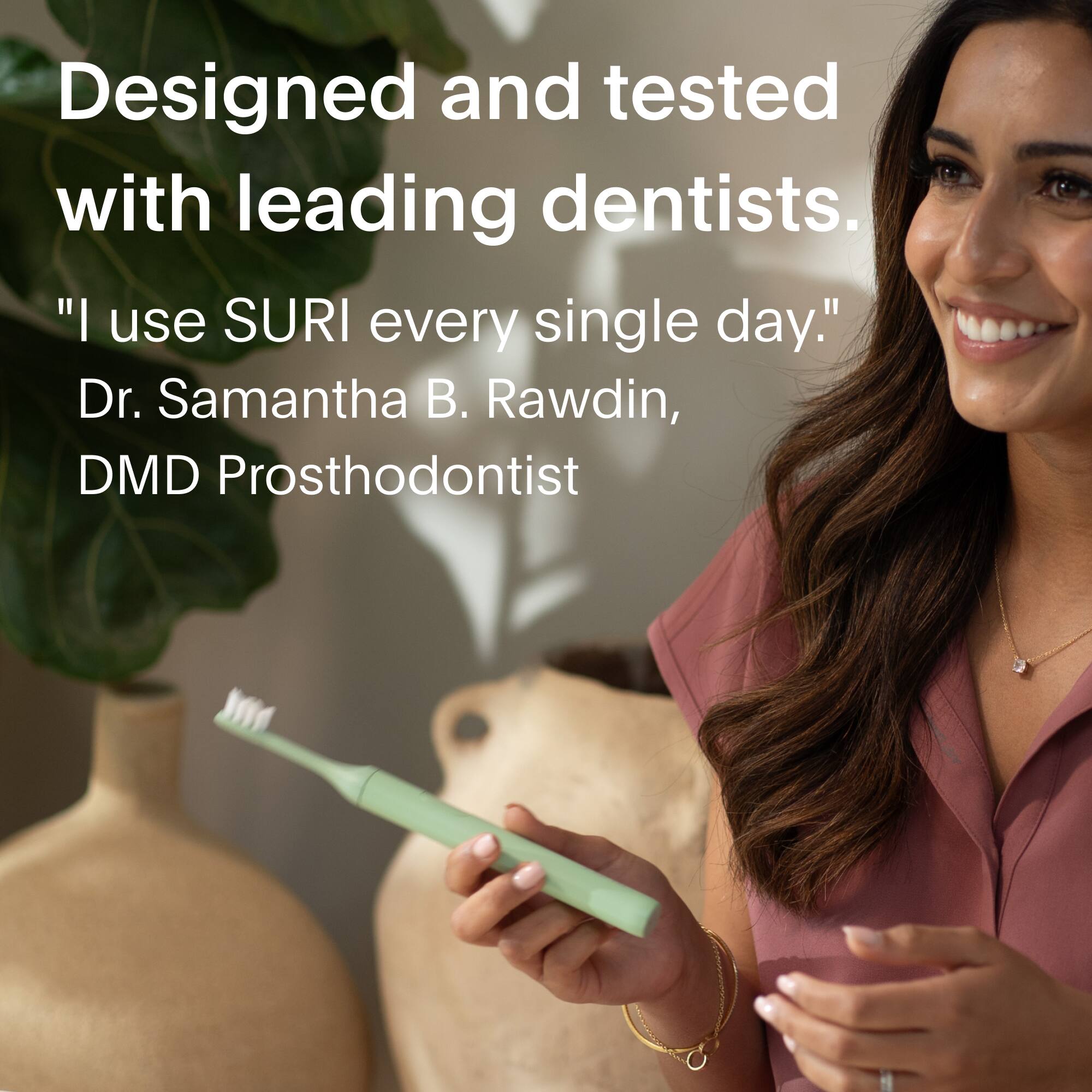 Designed and tested with leading dentists.
"I use SURI every single day."
Dr. Samantha B. Rawdin, DMD Prosthodontist