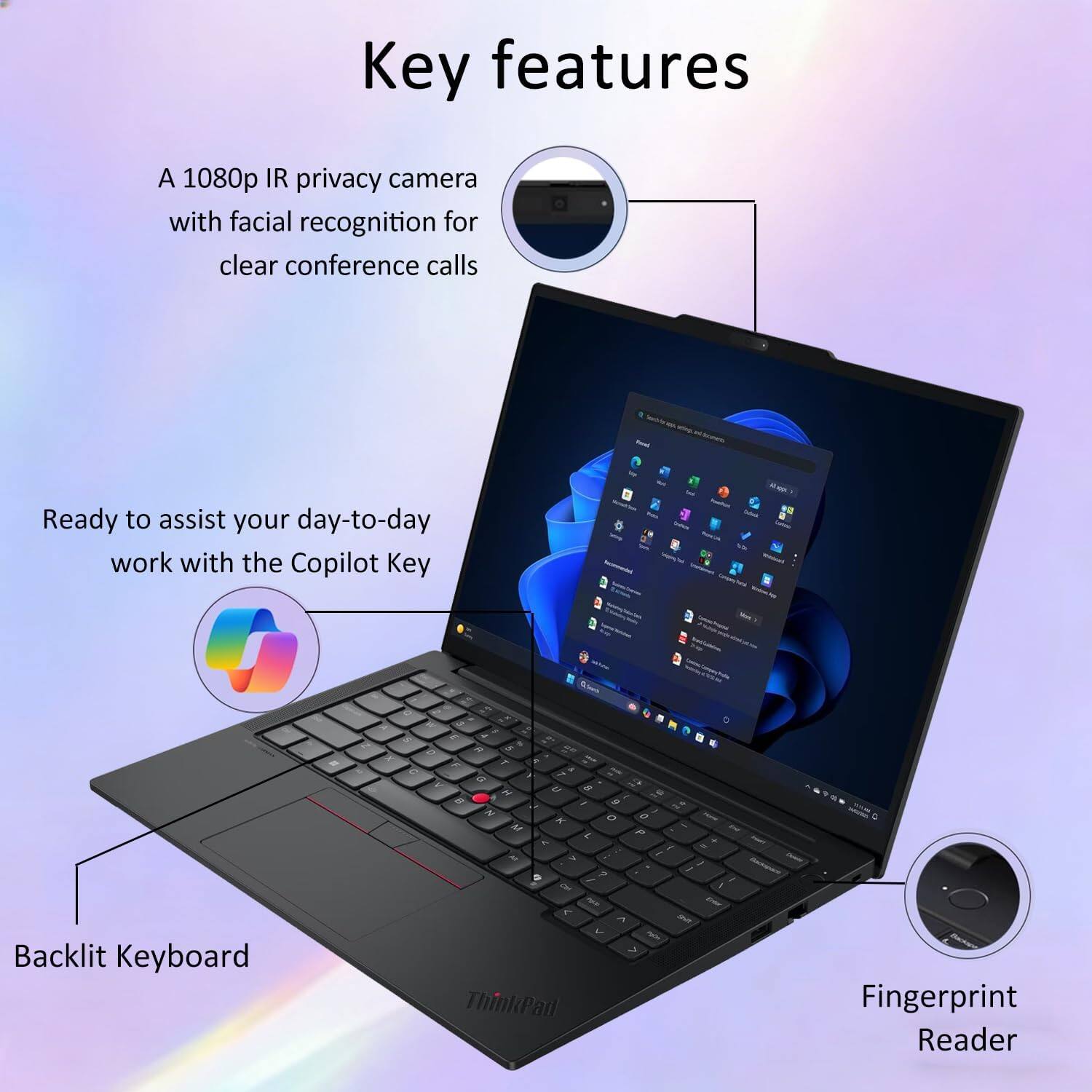 Key features

A 1080p IR privacy camera with facial recognition for clear conference calls

Ready to assist your day-to-day work with the Copilot Key

Backlit Keyboard

Fingerprint Reader