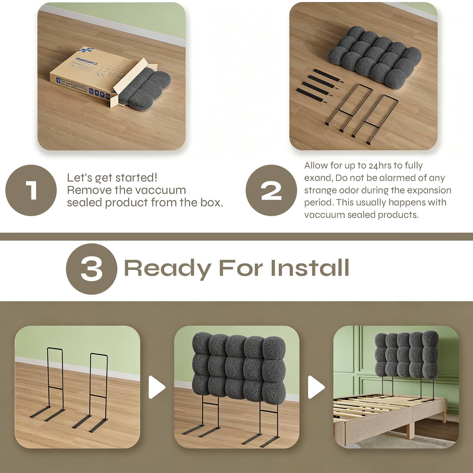 1. Let's get started! Remove the vacuum sealed product from the box.
2. Allow for up to 24hrs to fully expand. Do not be alarmed of any strange odor during the expansion period. This usually happens with vacuum sealed products.
3. Ready For Install