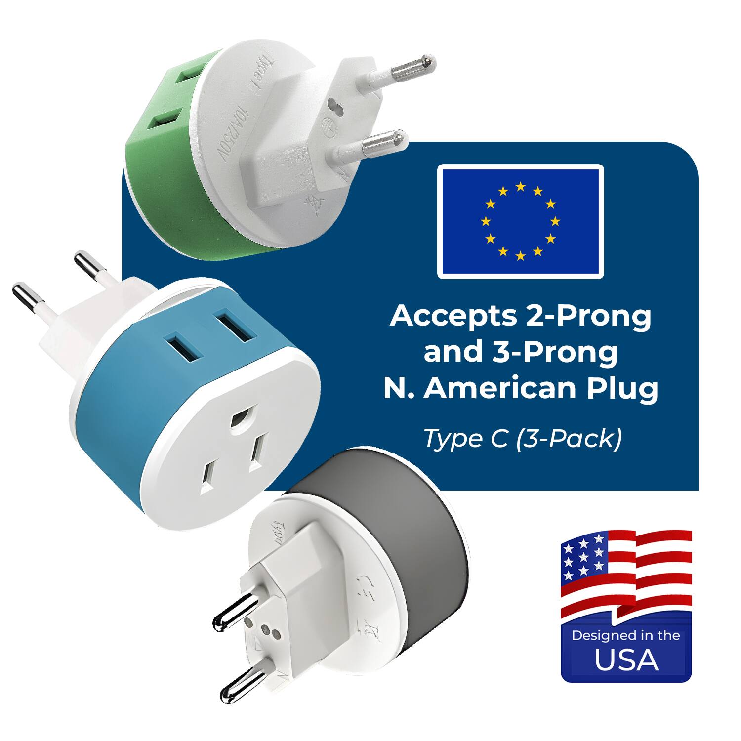 Type L 10A/250V  
Accepts 2-Prong and 3-Prong N. American Plug  
Type C (3-Pack)  
Designed in the USA