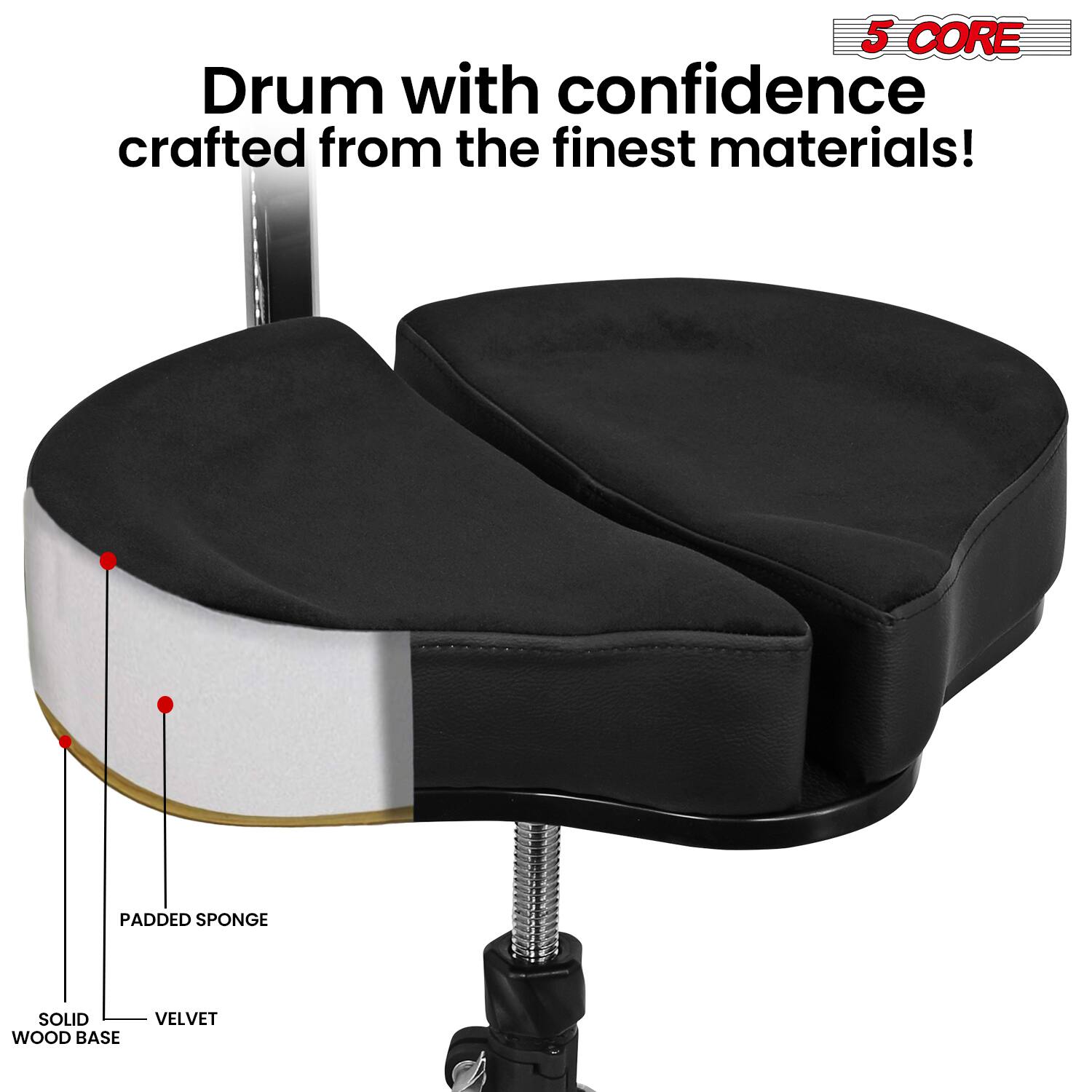 5 CORE  
Drum with confidence crafted from the finest materials!  
- Padded Sponge  
- Velvet  
- Solid Wood Base