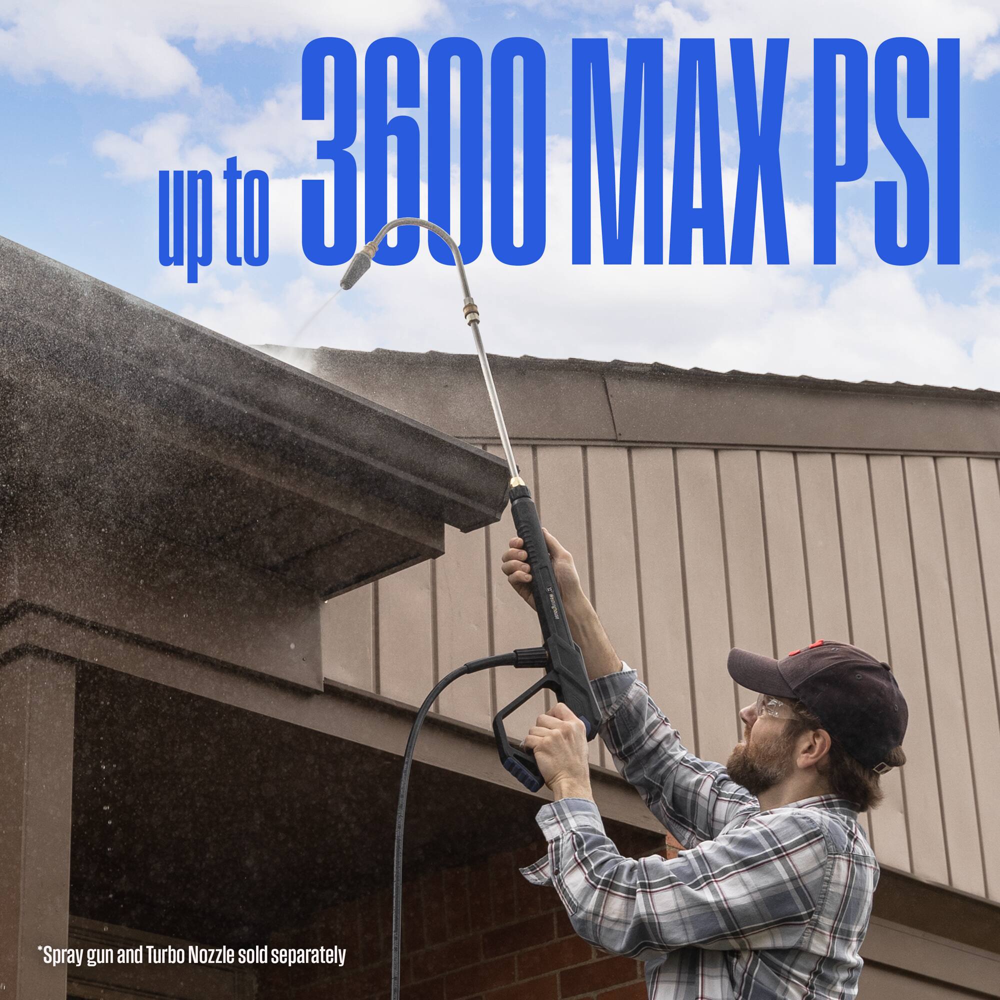 up to 3600 MAX PSI  
*Spray gun and Turbo Nozzle sold separately