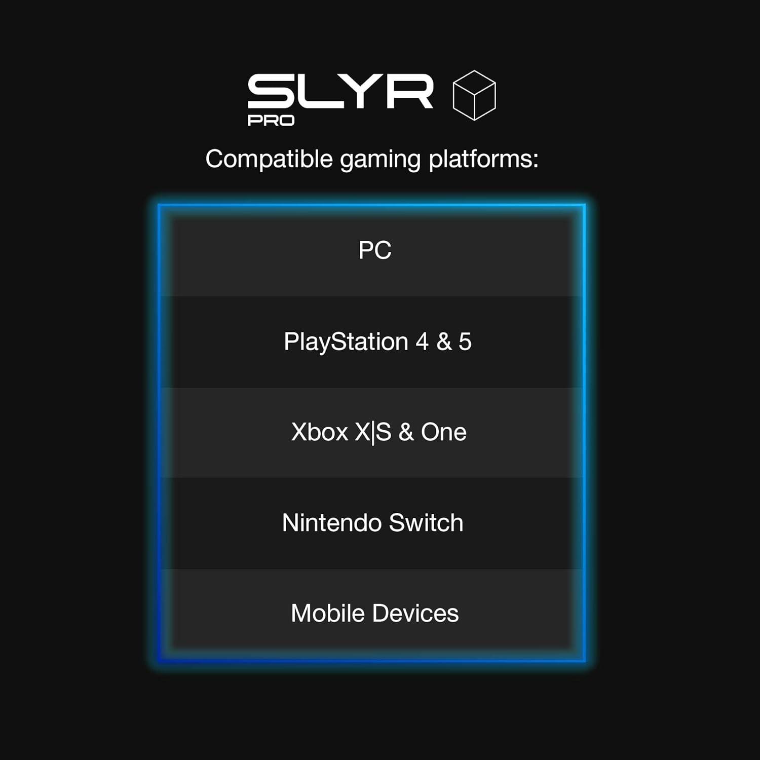 SLYR PRO Compatible gaming platforms: PC, PlayStation 4 & 5, Xbox X|S & One, Nintendo Switch, Mobile Devices